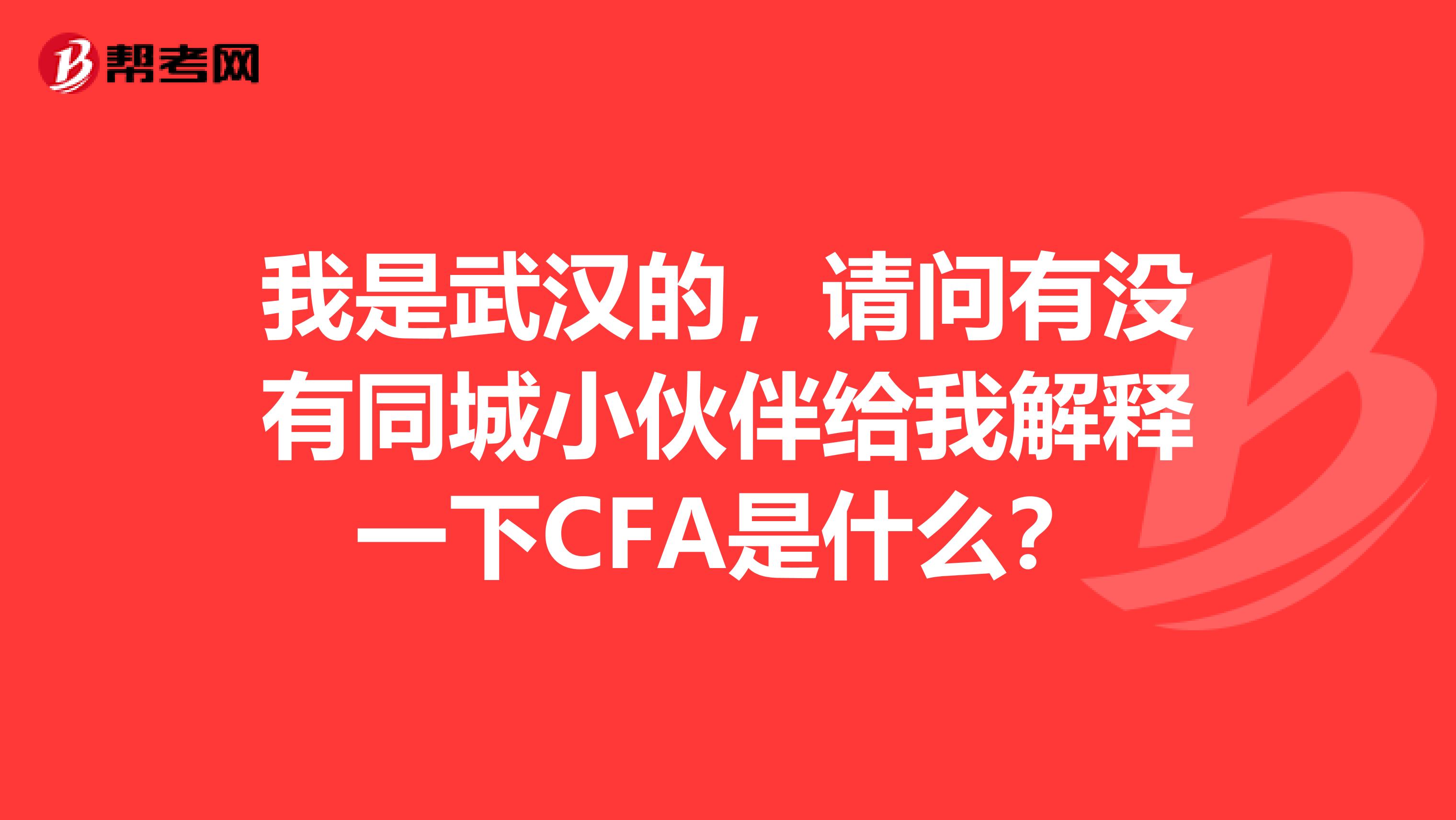 我是武汉的,请问有没有同城小伙伴给我解释一下CFA是什么?