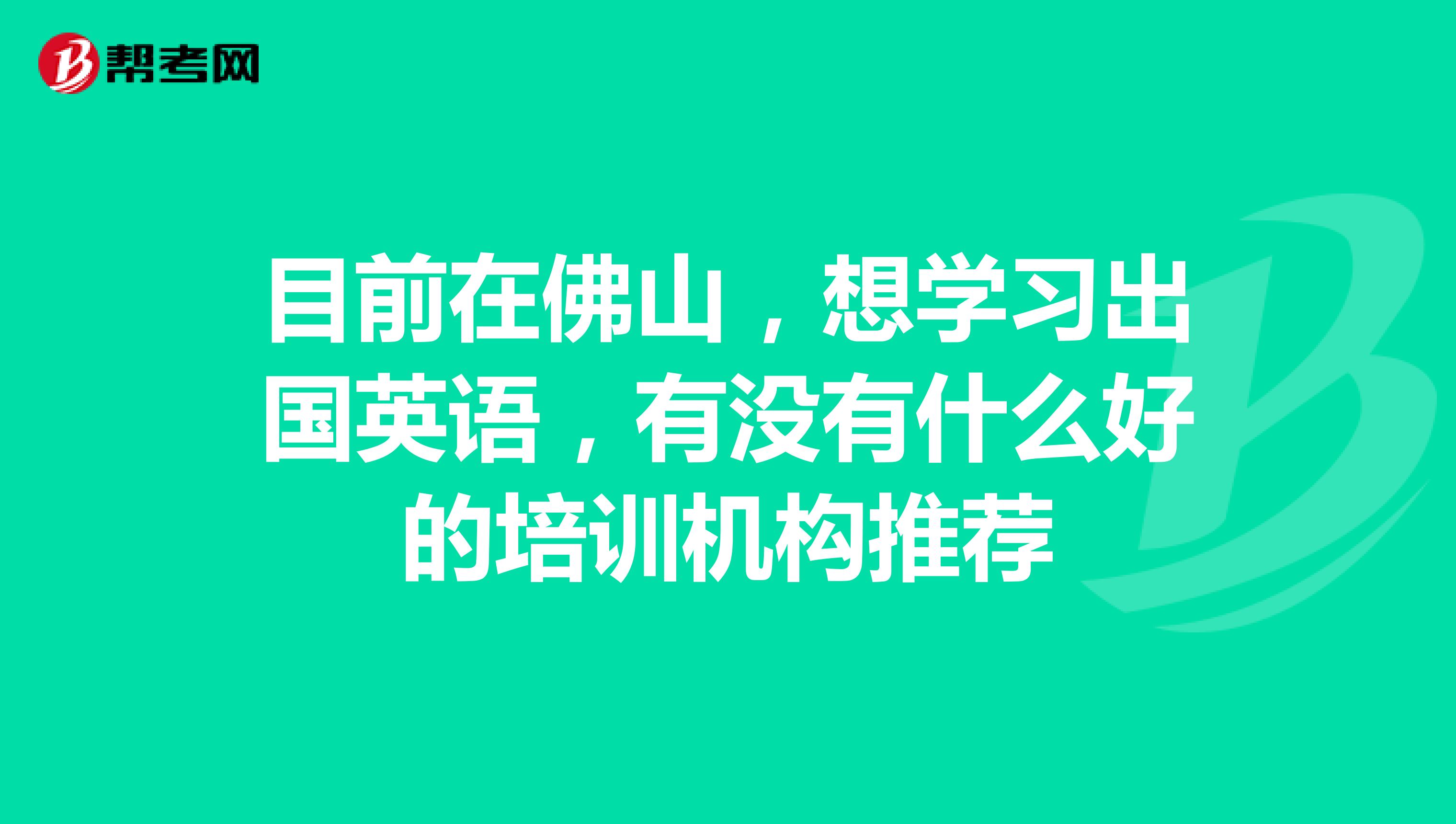 目前在佛山，想学习出国英语，有没有什么好的培训机构推荐