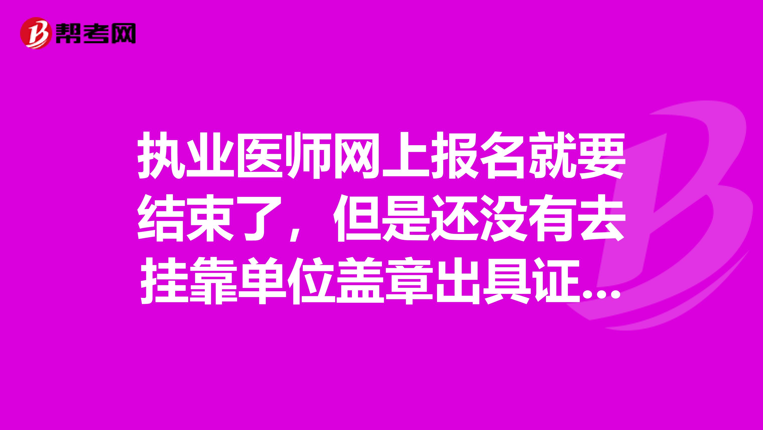 执业医师网上报名就要结束了,但是还没有去兼职单位盖章出具证明,后者是不是要在网报截止日期之前完成?