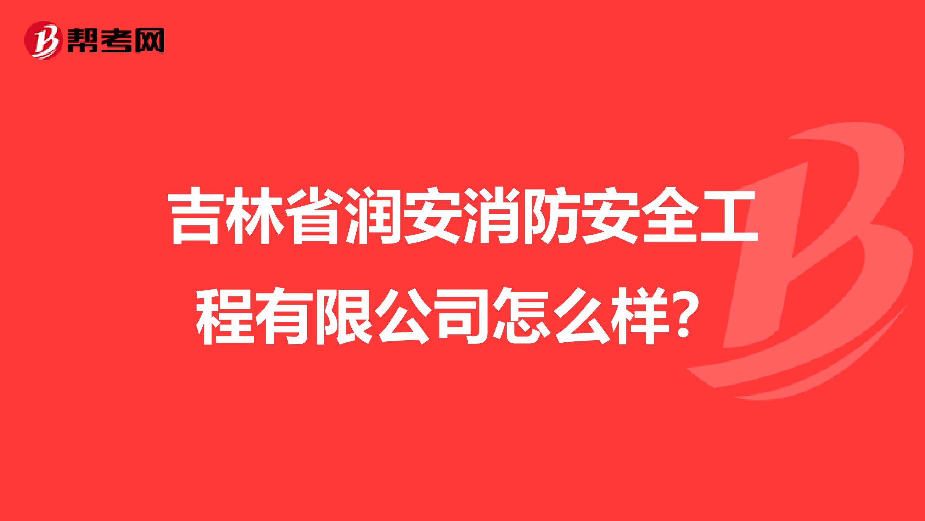 吉林省润安消防安全工程有限公司怎么样？
