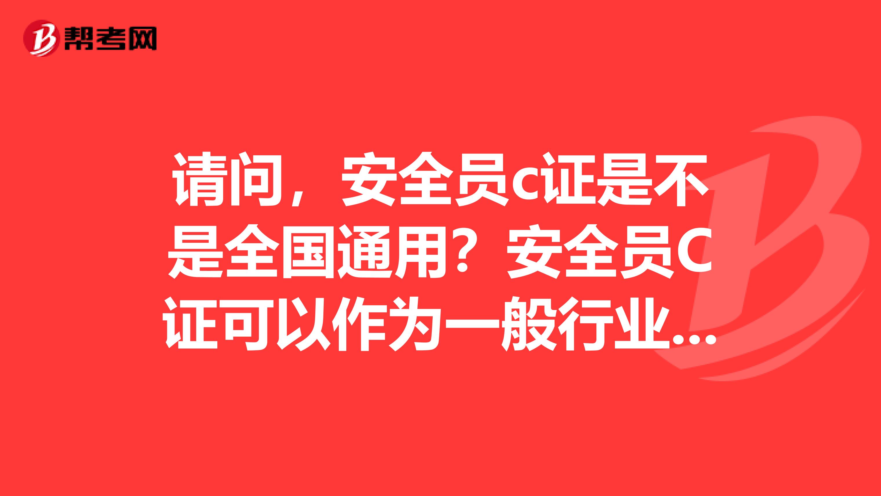 请问,安全员c证是不是全国通用?安全员C证可以作为一般行业的安全员的上岗证吗?安全员c证过期怎么办?多谢啦!