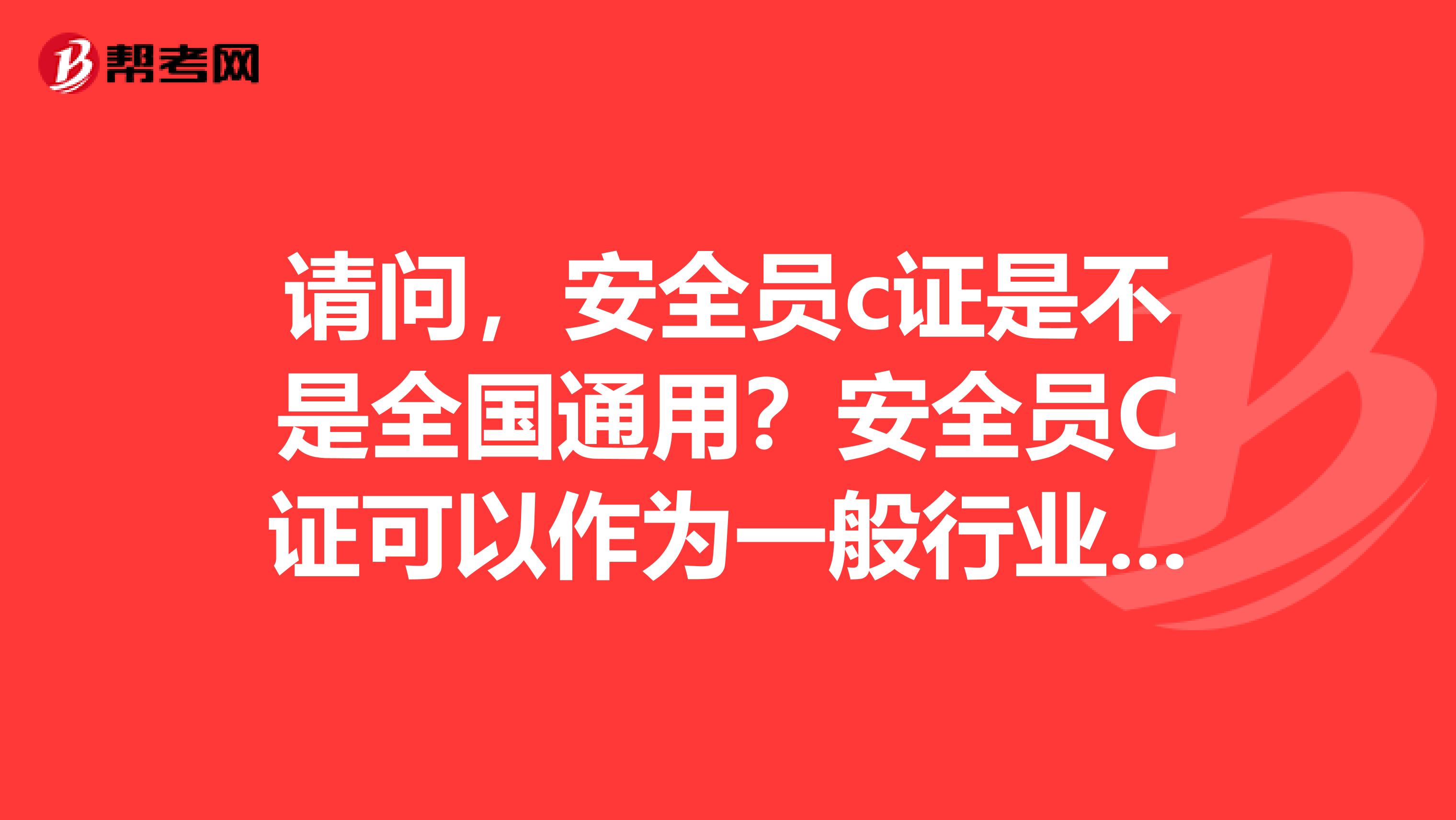 请问，安全员c证是不是全国通用？安全员C证可以作为一般行业的安全员的上岗证吗？安全员c证过期怎么办？多谢啦！