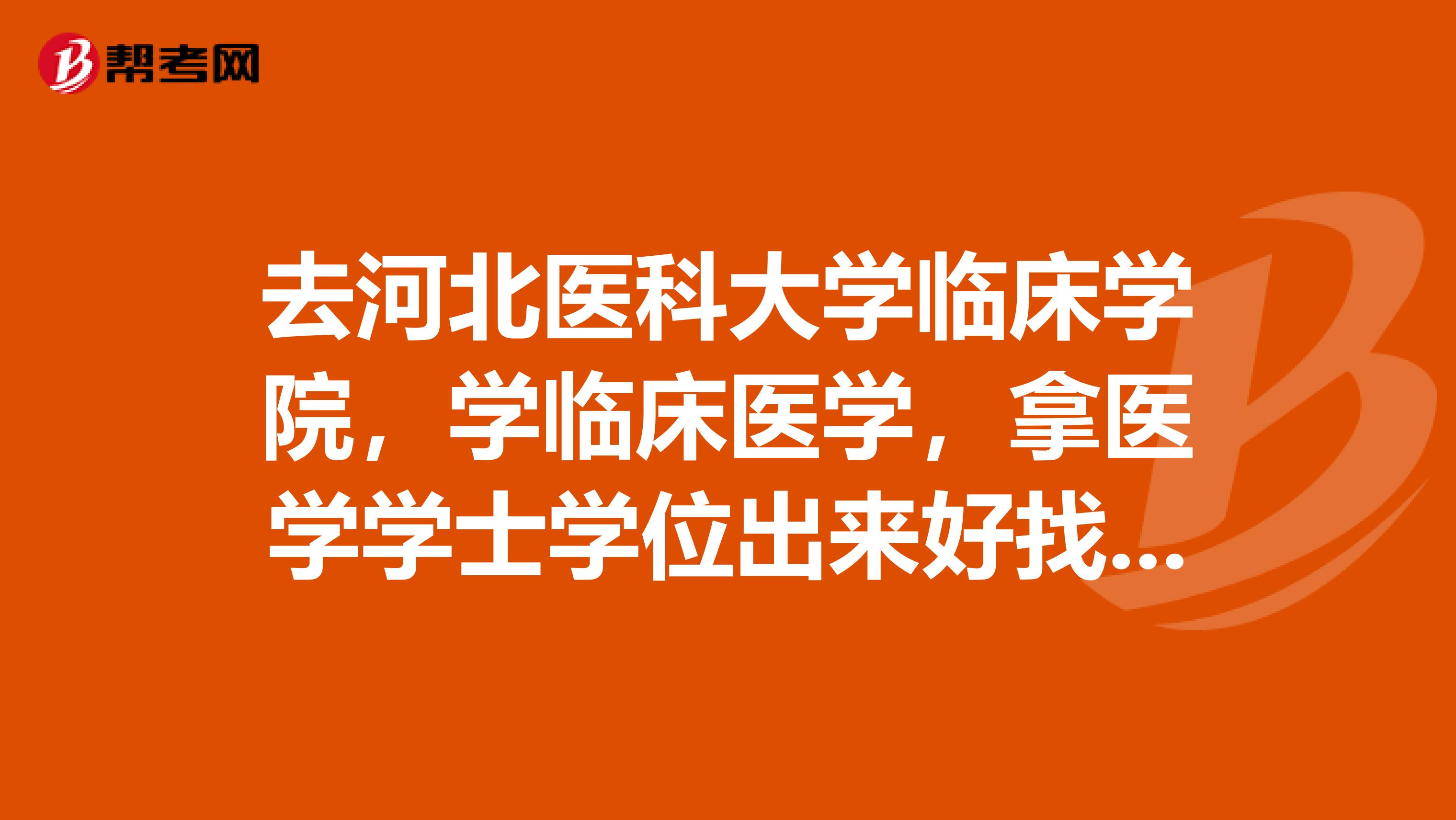 去河北医科大学临床学院,学临床医学,拿医学学士学位出来好找工作吗?这个学校是三本