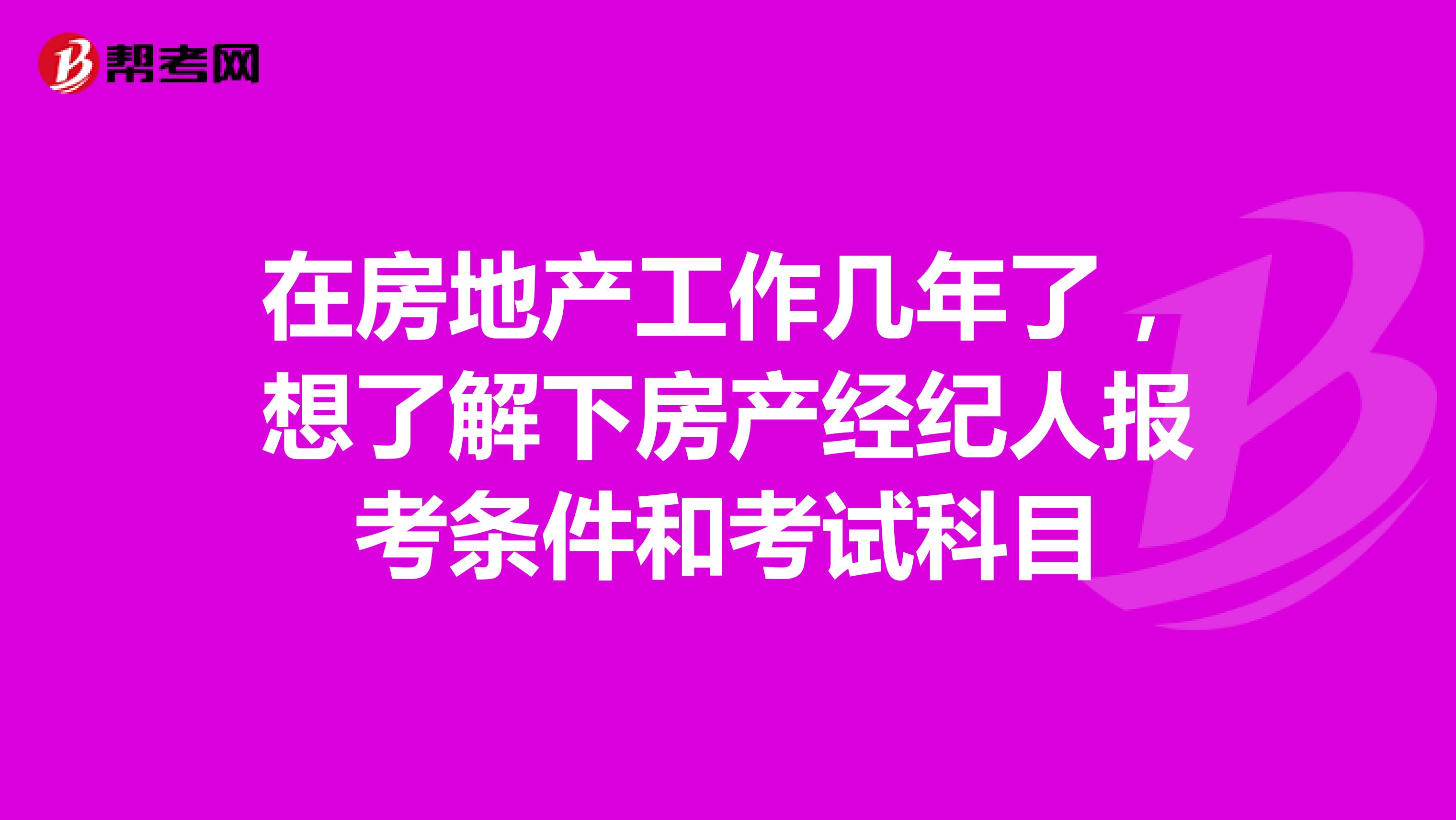 在房地产工作几年了，想了解下房产经纪人报考条件和考试科目