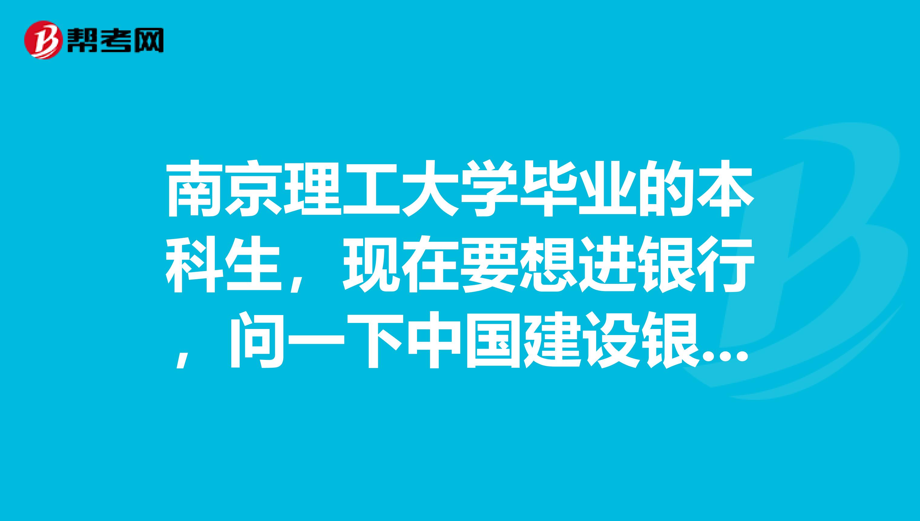 南京理工大学毕业的本科生,现在要想进银行,问一下中国建设银行招聘考试笔试考什么,谁有历年真题可以提供的,有什么好的复习技巧?