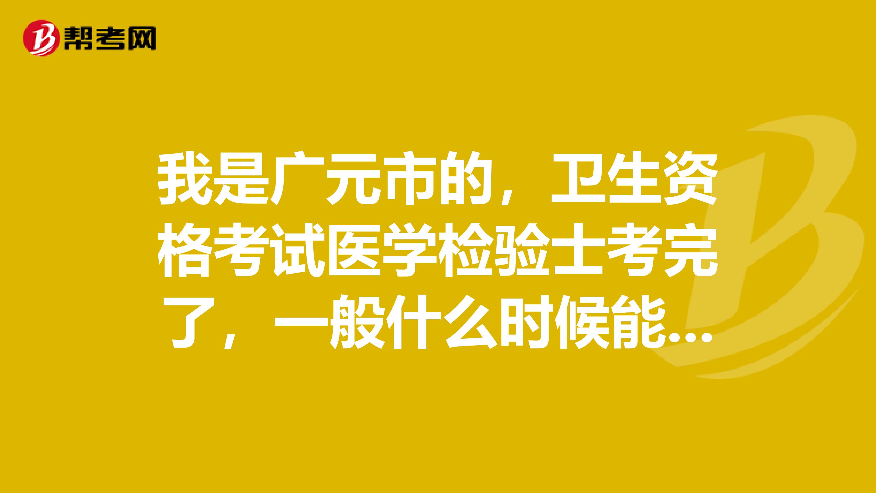 我是廣元市的，衛生資格考試醫學檢驗士考完了，一般什么時候能拿到證書