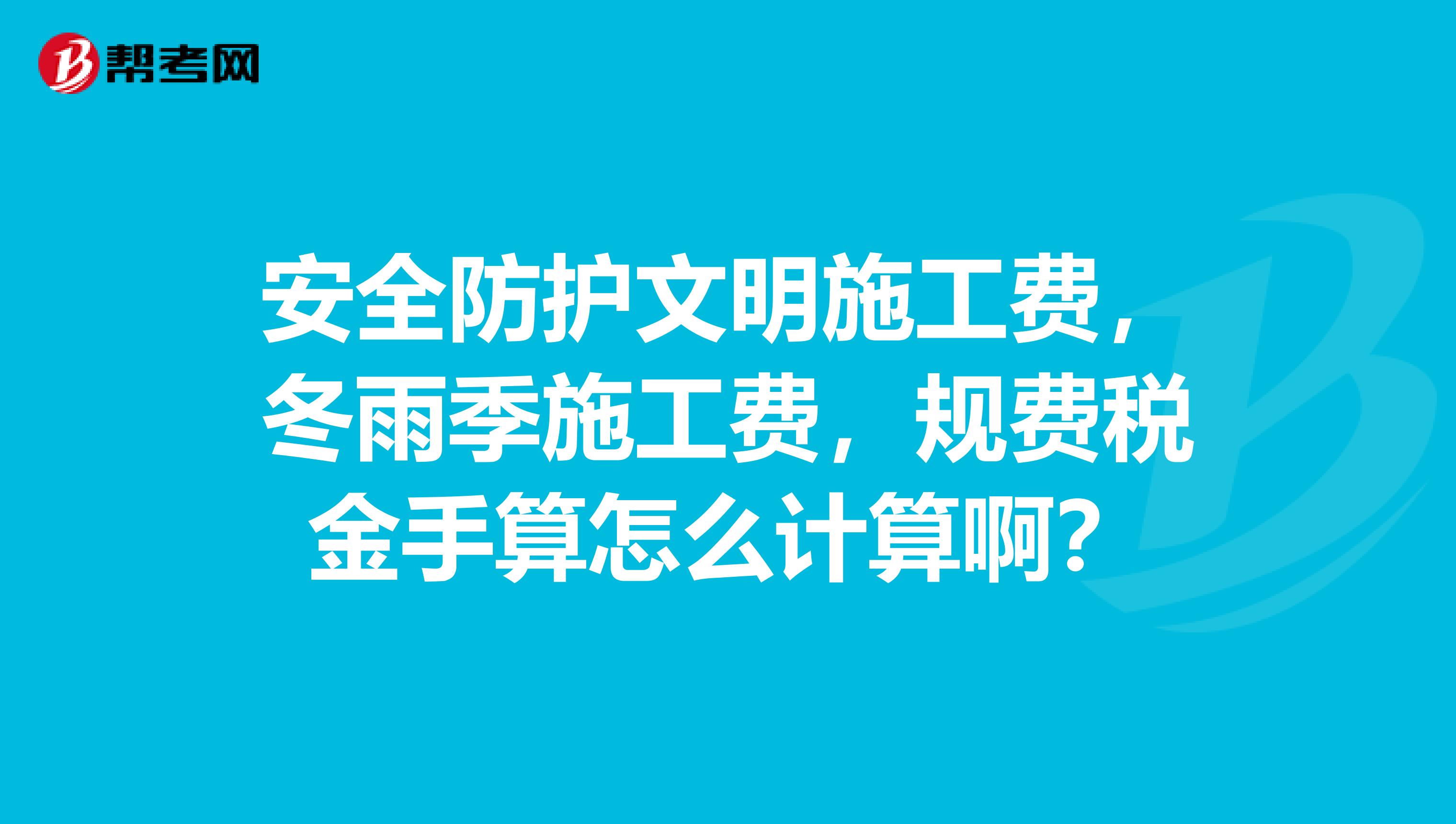 安全防护文明施工费,冬雨季施工费,规费税金手算怎么计算啊?