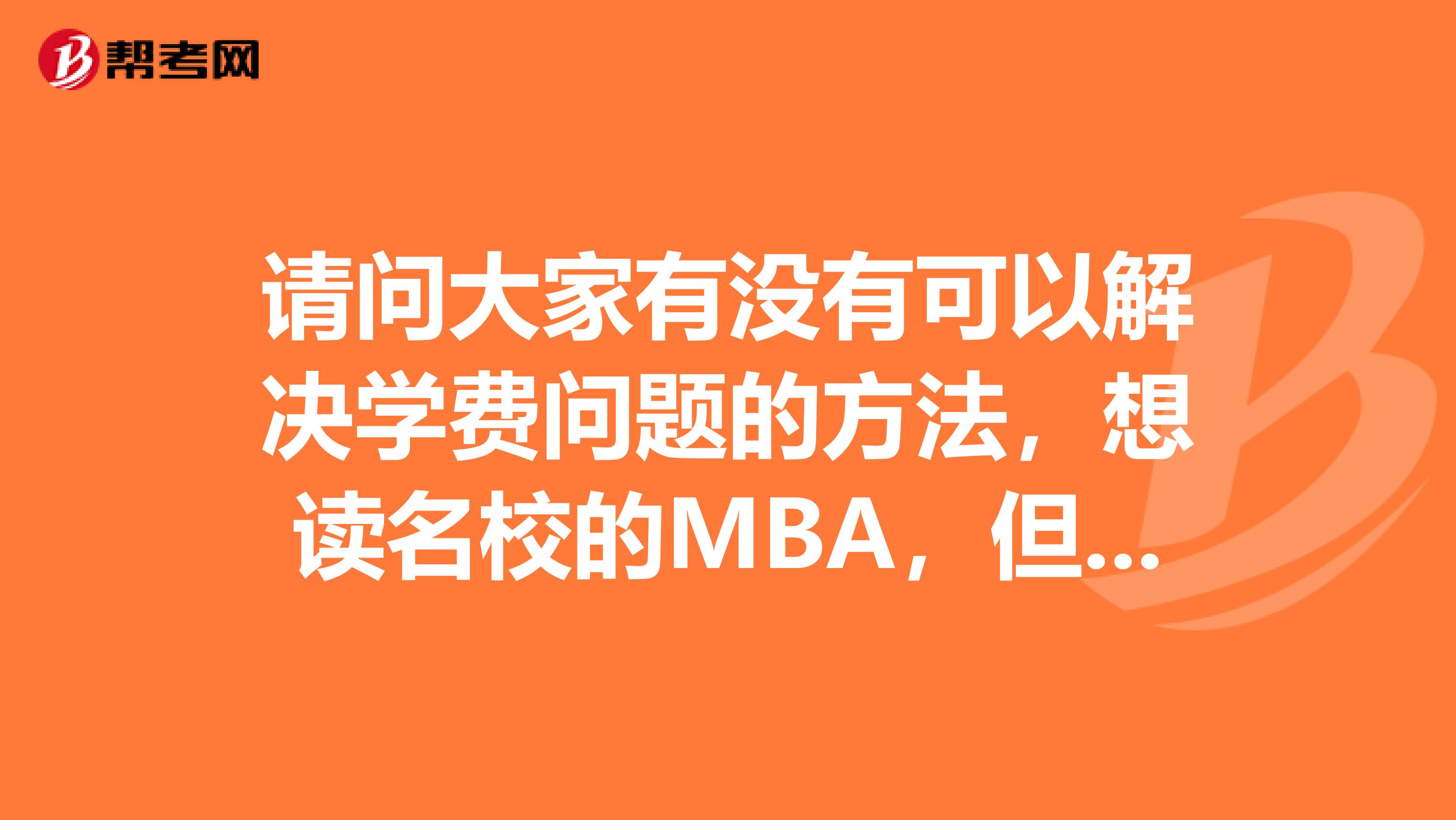 请问大家有没有可以解决学费问题的方法,想读名校的MBA,但是对于刚毕业3年的职场人来说压力太大了