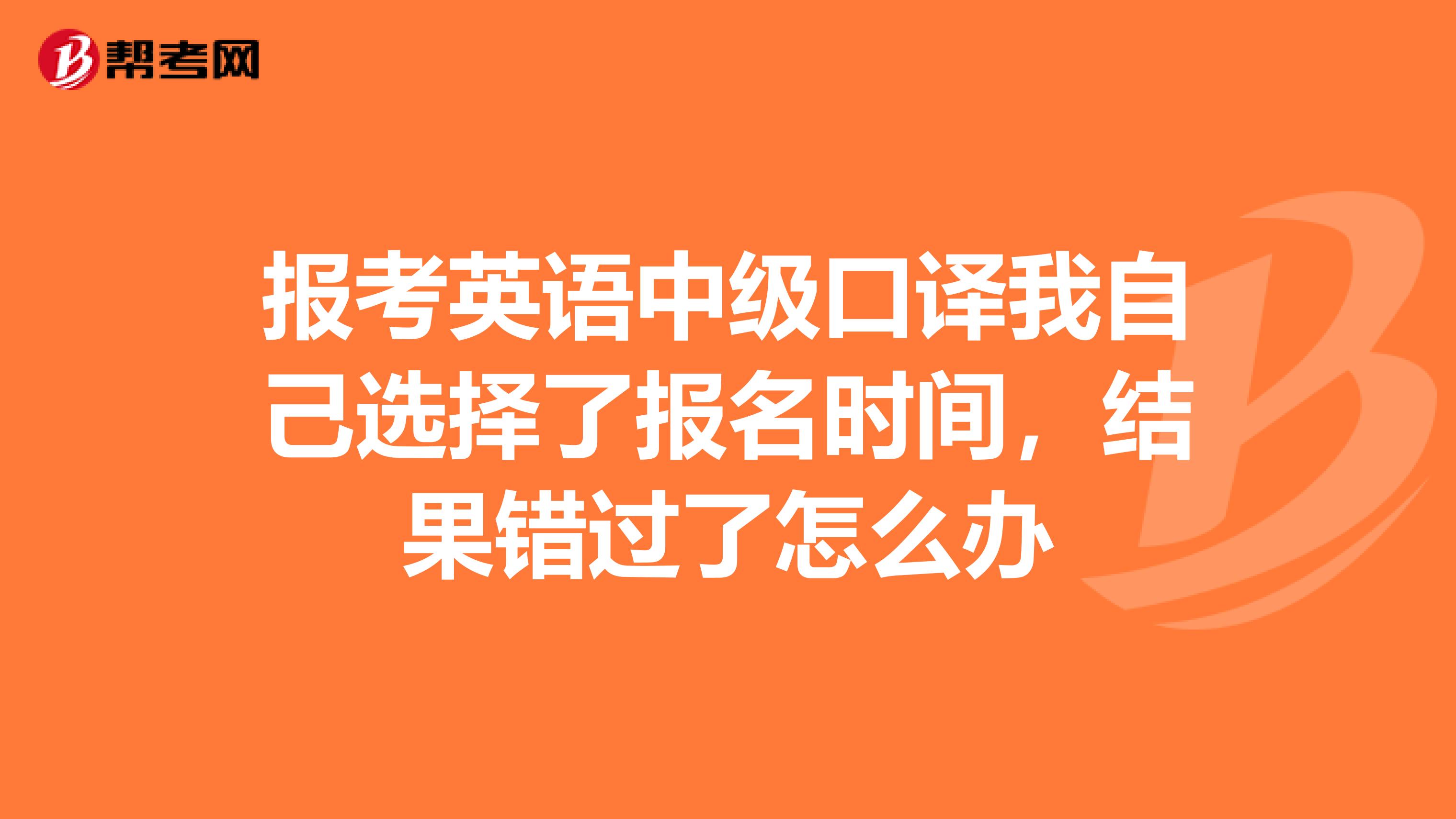 报考英语中级口译我自己选择了报名时间，结果错过了怎么办