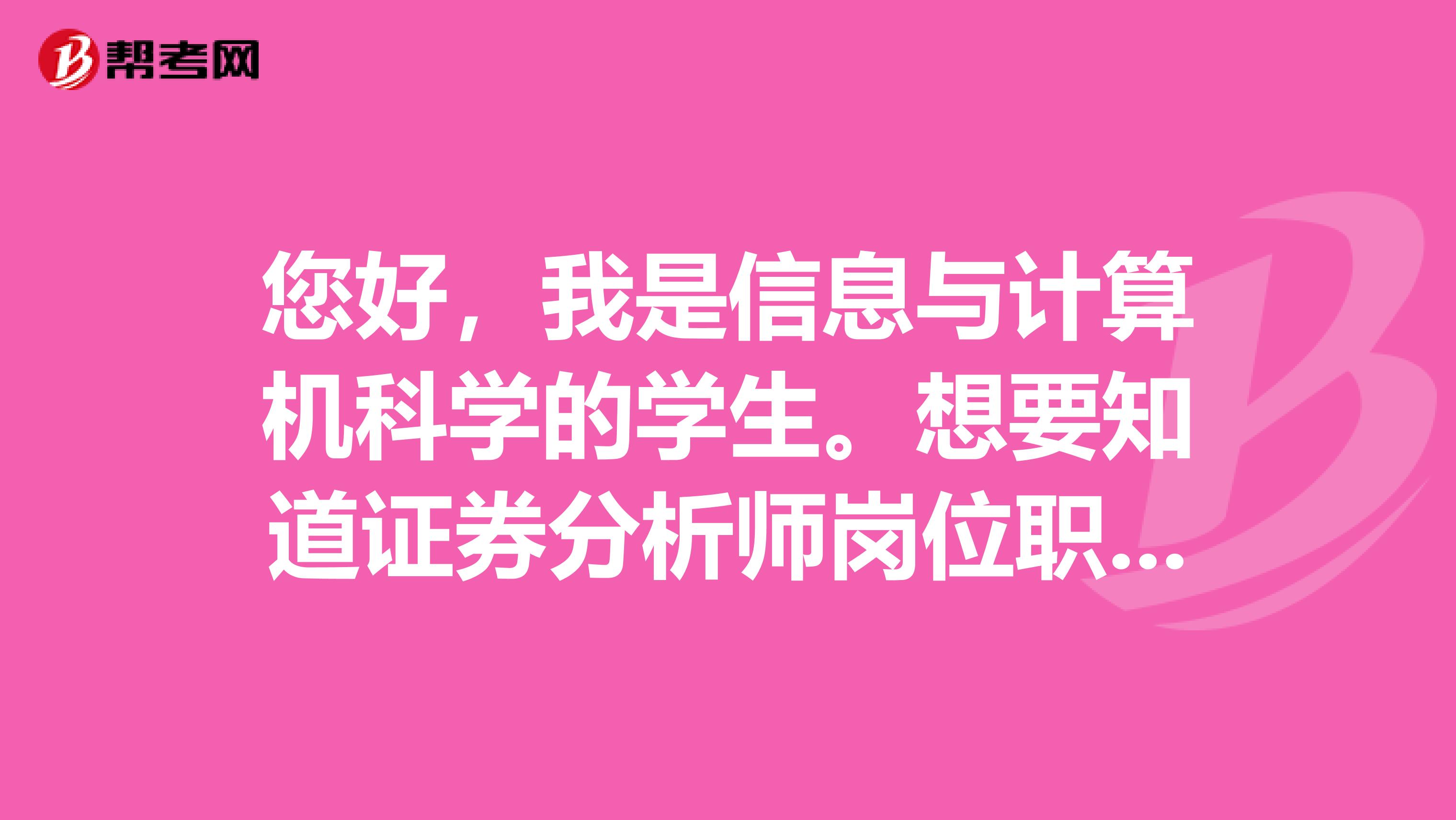 您好，我是信息与计算机科学的学生。想要知道证券分析师岗位职责要求是什么？主要工作是干什么的？