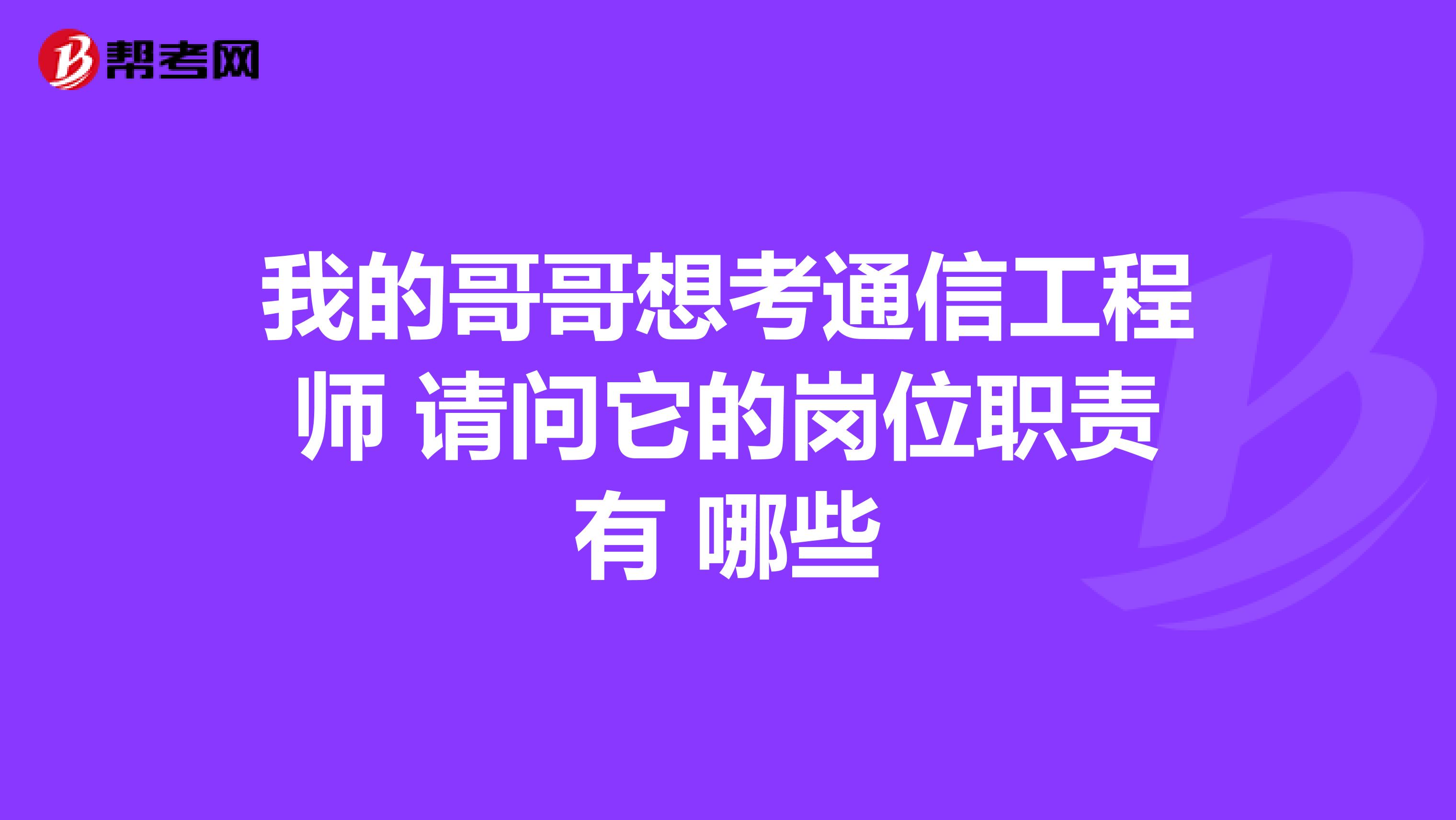 我的哥哥想考通信工程师 请问它的岗位职责有 哪些