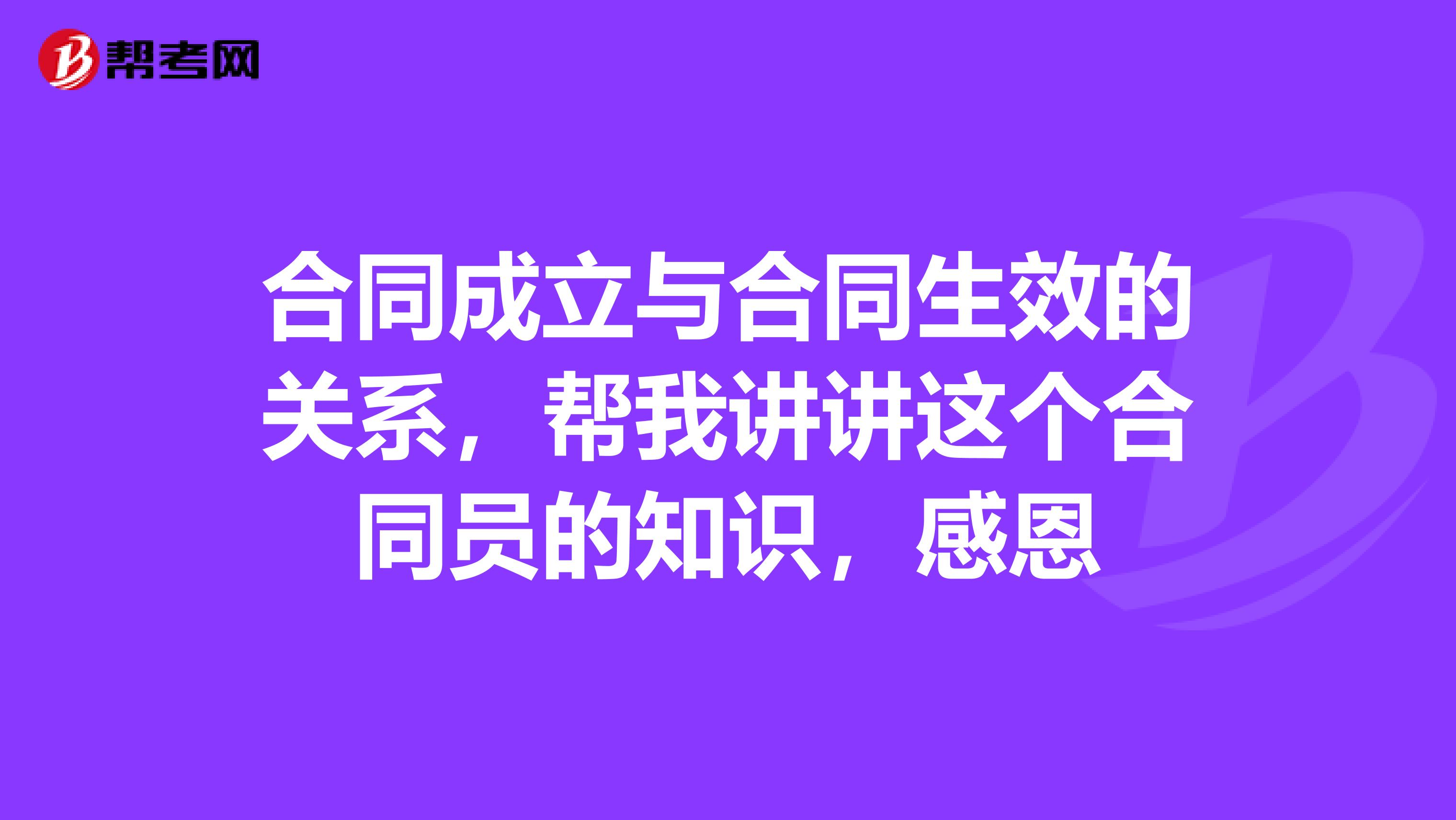 合同成立与合同生效的关系，帮我讲讲这个合同员的知识，感恩