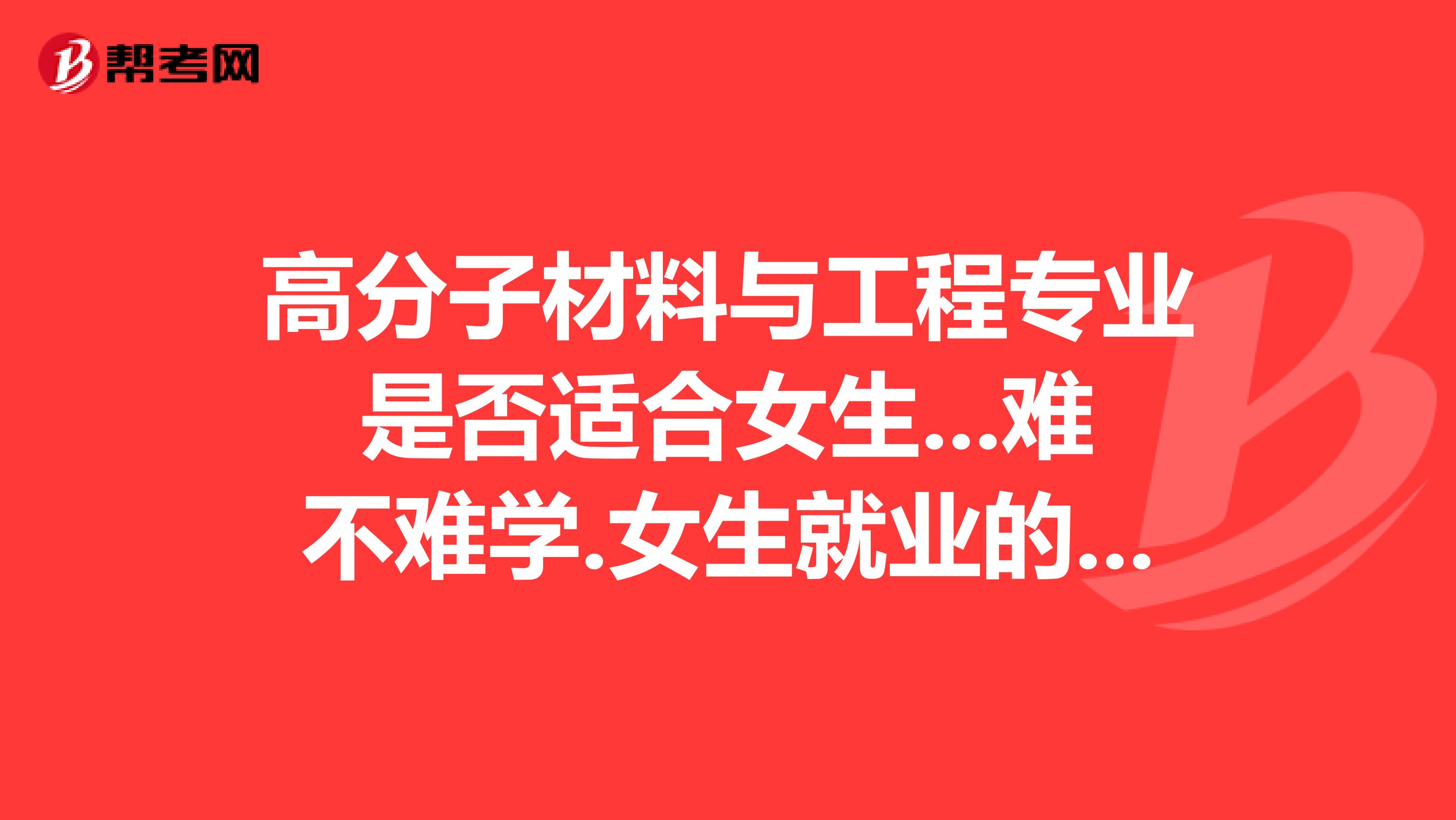 高分子材料与工程专业是否适合女生...难不难学.女生就业的前景如何？