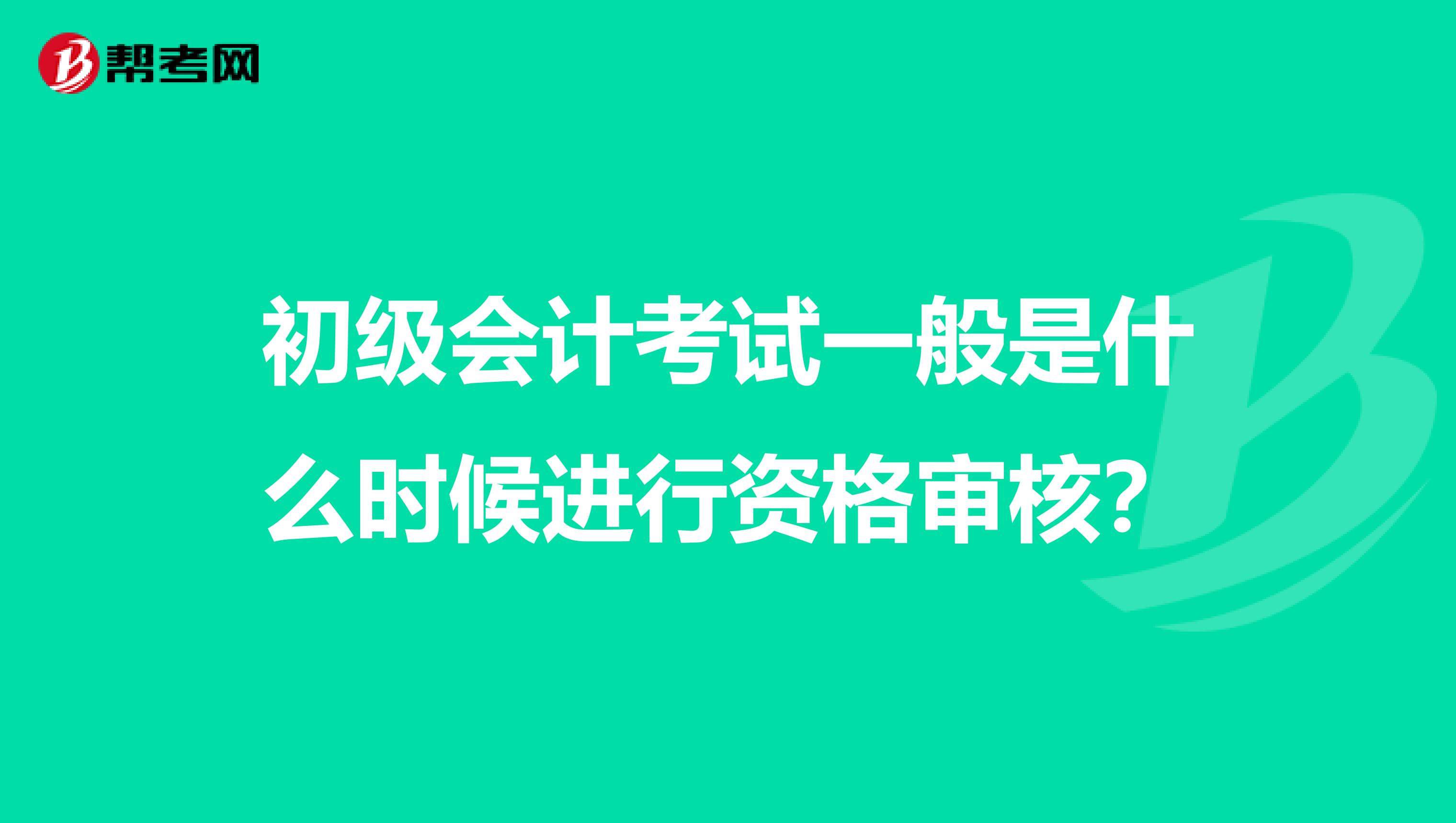 初级会计考试一般是什么时候进行资格审核?