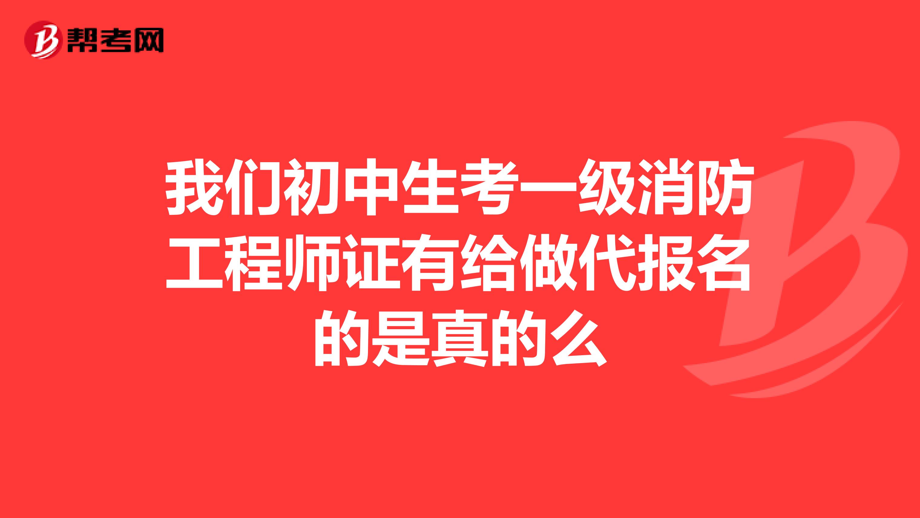 我们初中生考一级消防工程师证有给做代报名的是真的么