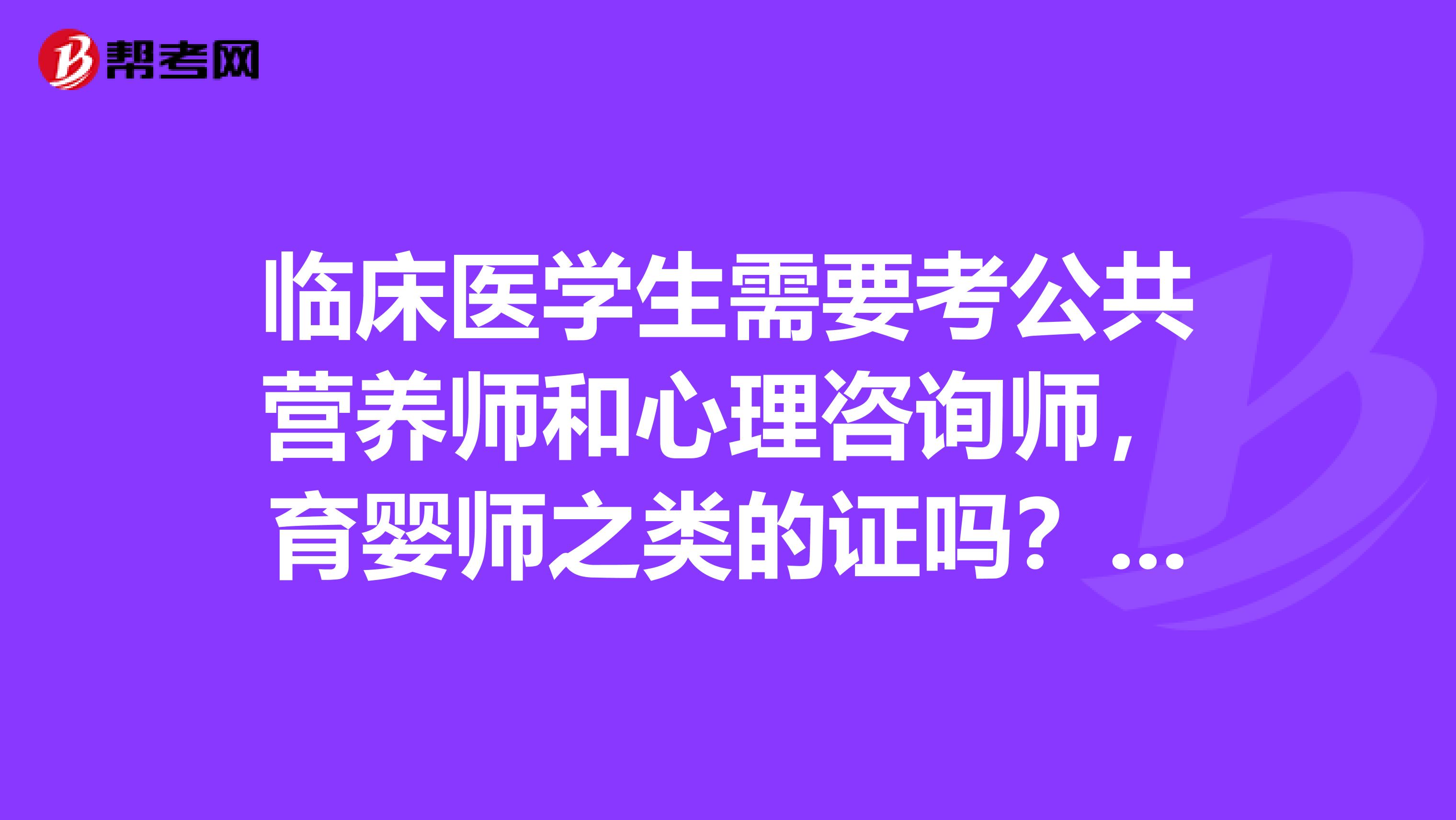 临床医学生需要考公共营养师和心理咨询师，育婴师之类的证吗？考了以后对考研动作有好处吗？