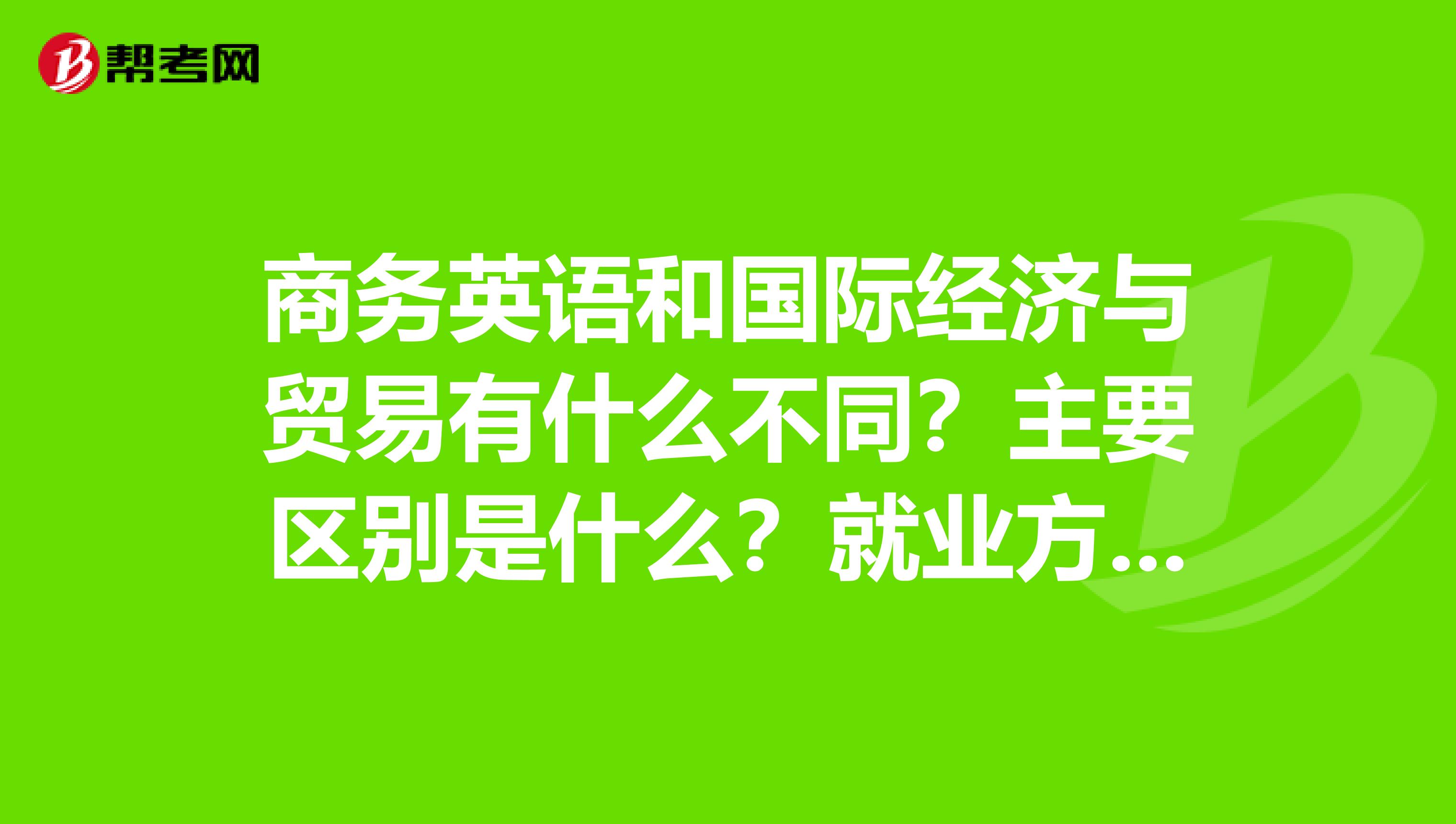 商务英语和国际经济与贸易有什么不同?主要区别是什么?就业方向有什么不同?需详细解答