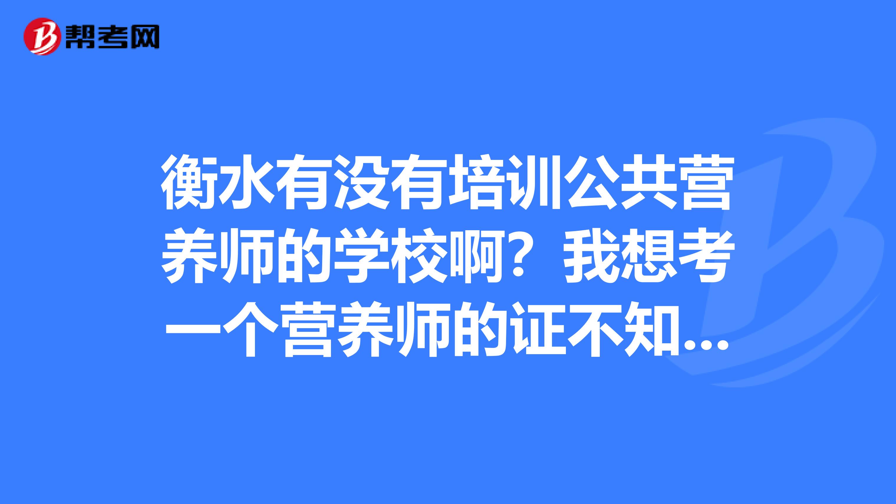 衡水有没有培训公共营养师的学校啊?我想考一个营养师的证不知道去哪里学,希望大家可以帮助我