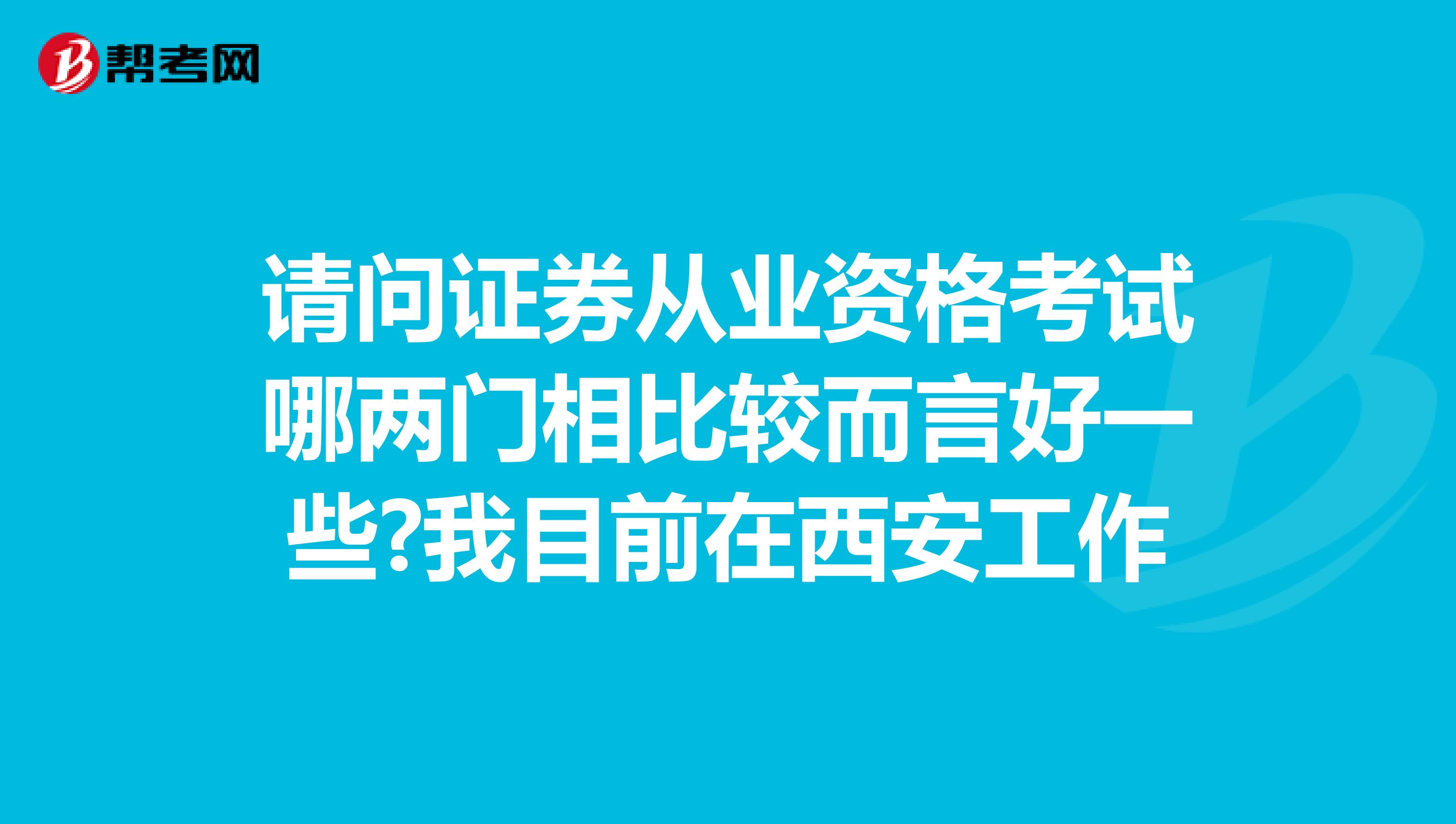 请问证券从业资格考试哪两门相比较而言好一些?我目前在西安工作