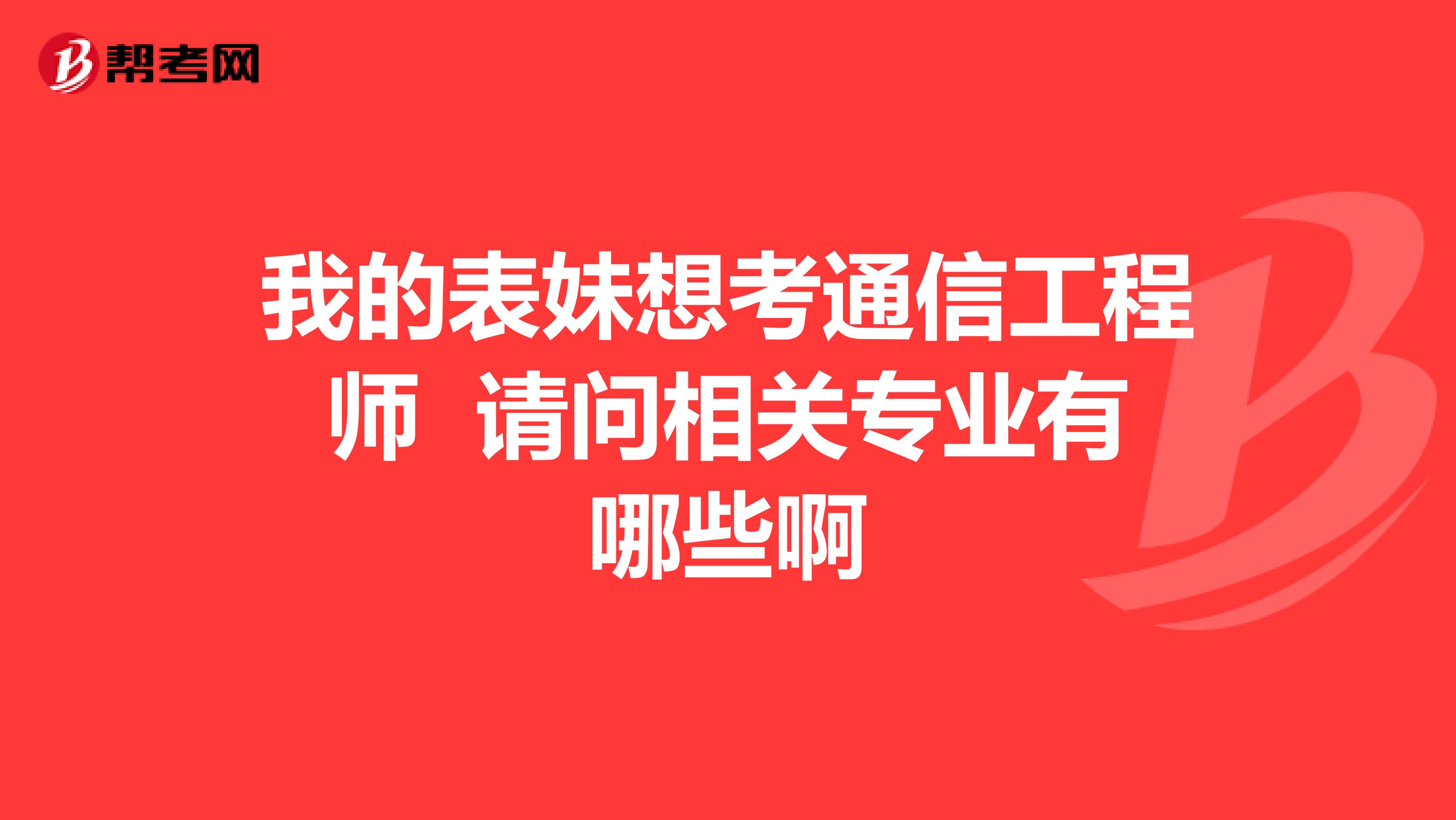 我的表妹想考通信工程师 请问相关专业有哪些啊