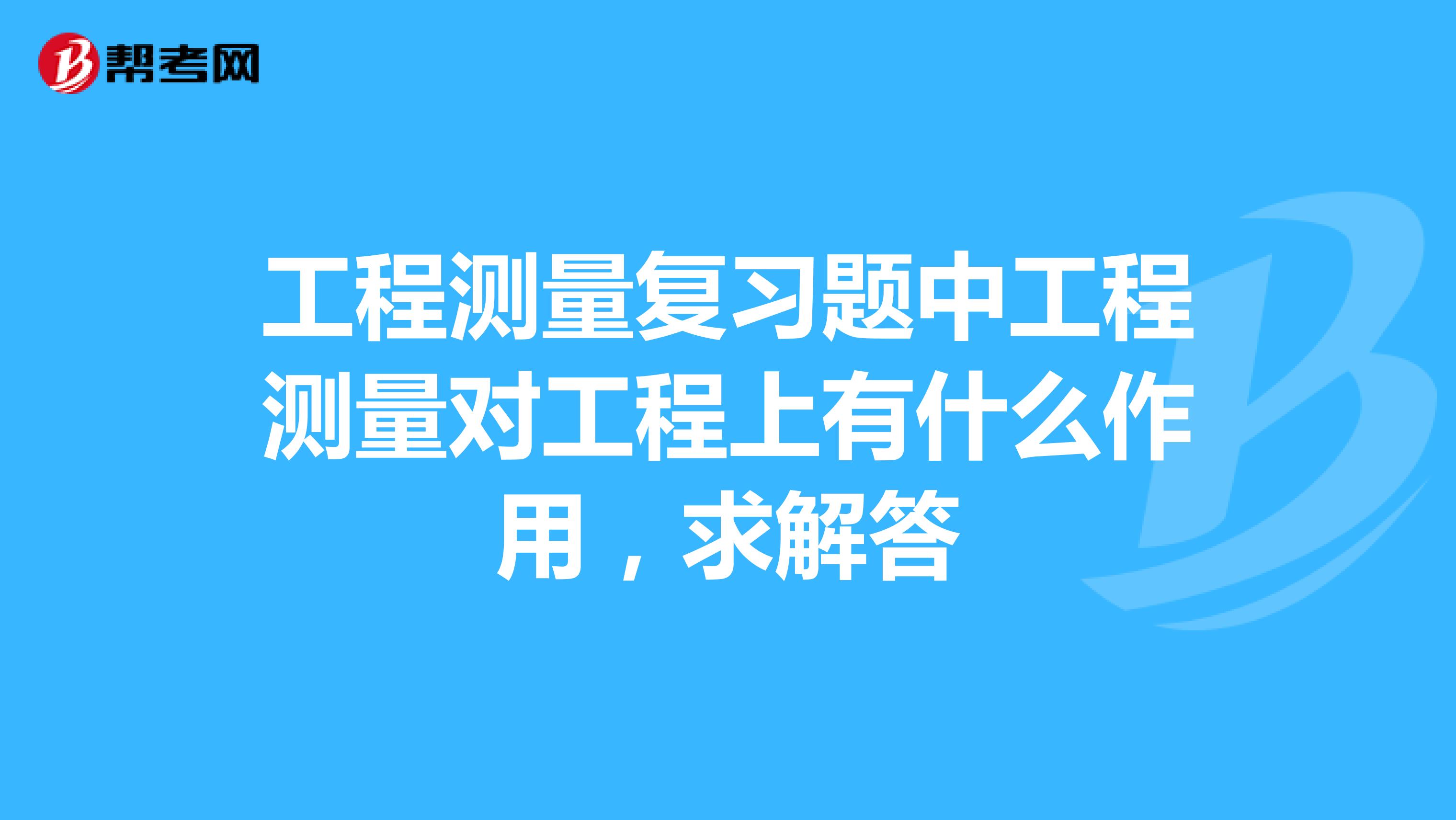 工程测量复习题中工程测量对工程上有什么作用,求解答