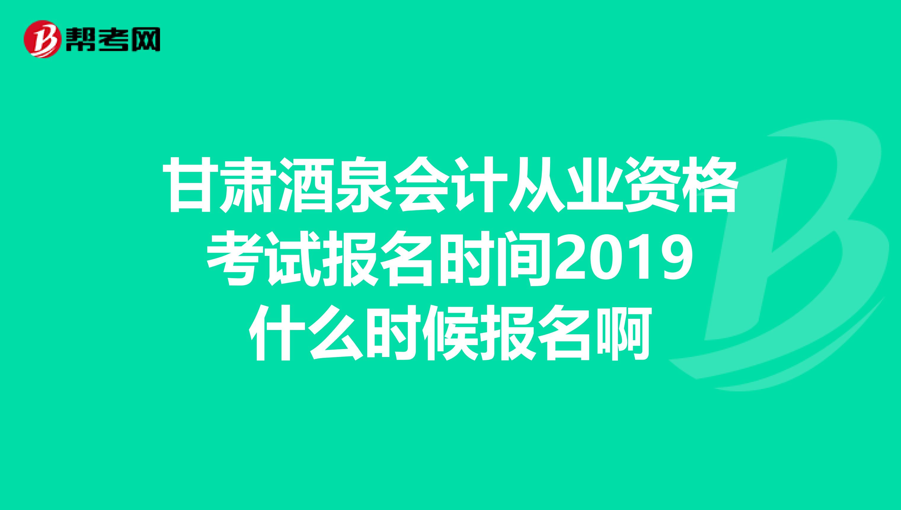 甘肃酒泉会计从业资格考试报名时间2019什么时候报名啊