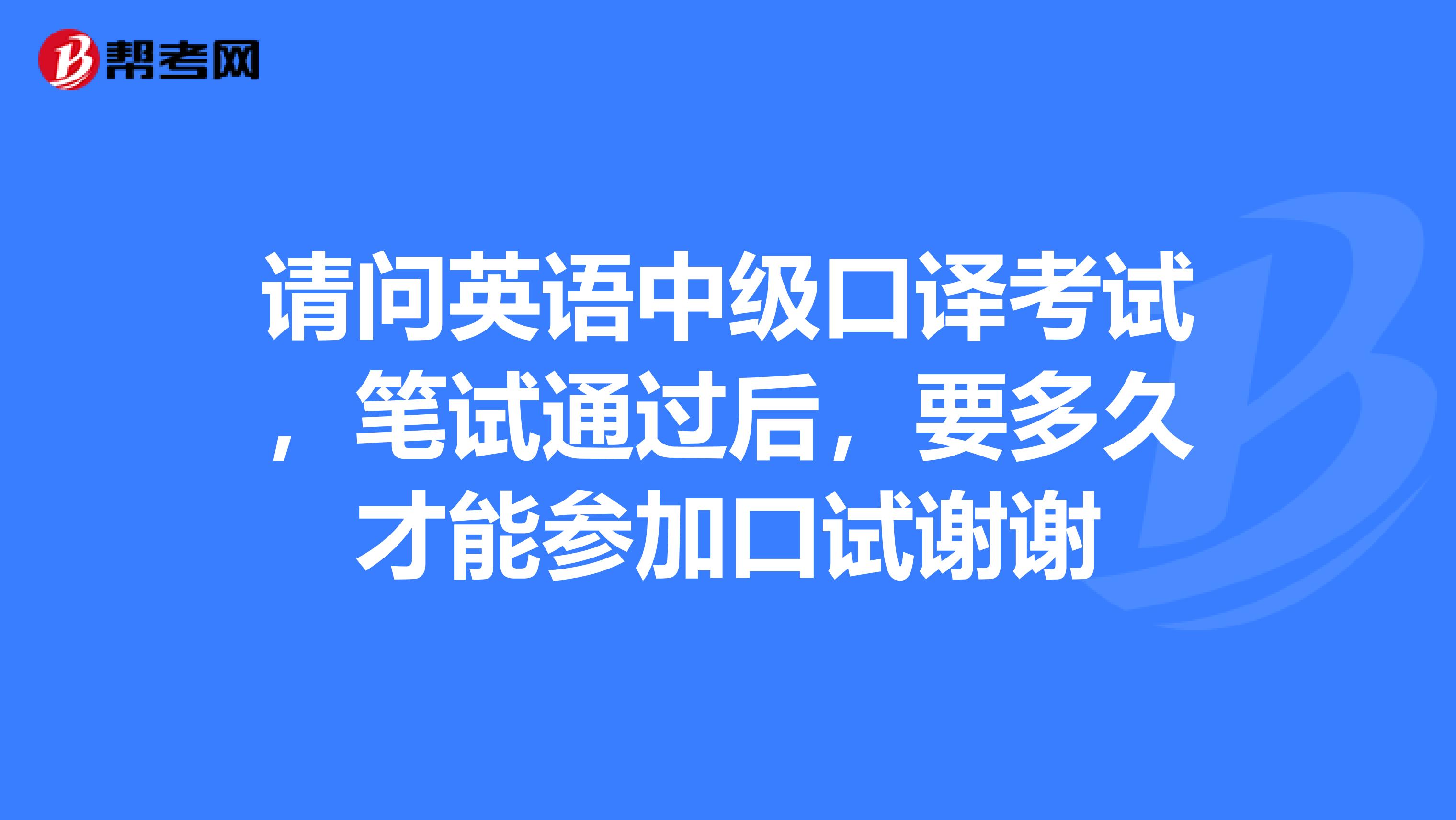 请问英语中级口译考试,笔试通过后,要多久才能参加口试谢谢