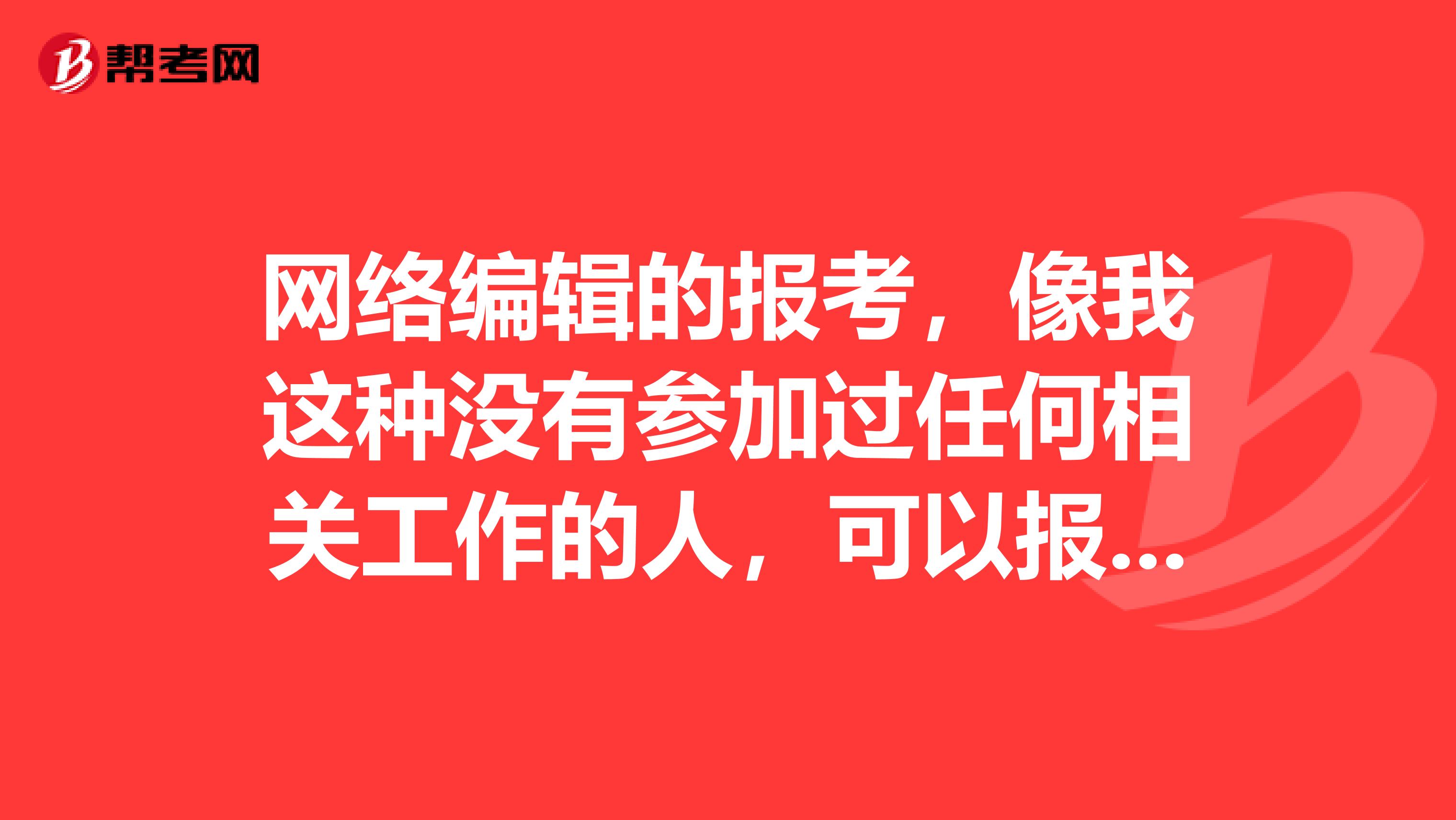 网络编辑的报考,像我这种没有参加过任何相关工作的人,可以报考吗?