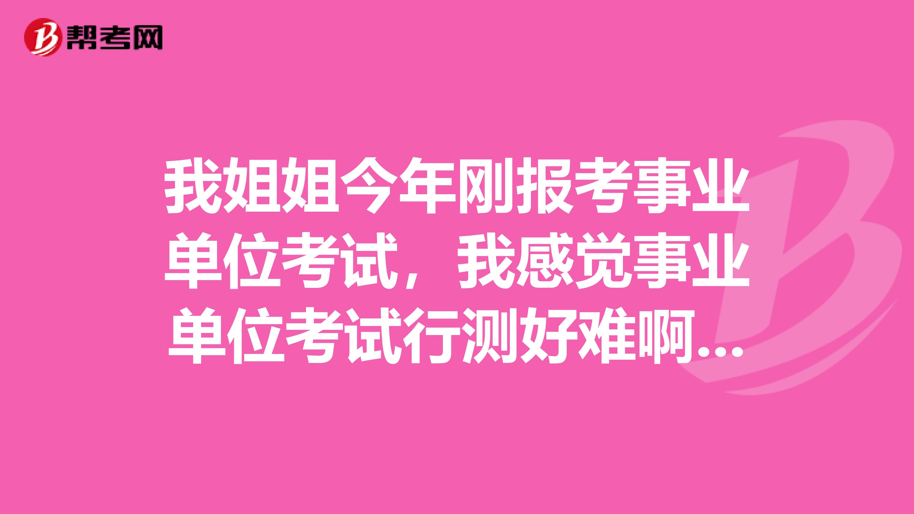 我姐姐今年刚报考事业单位考试，我感觉事业单位考试行测好难啊！想问下大家有没有什么解决的办法啊！