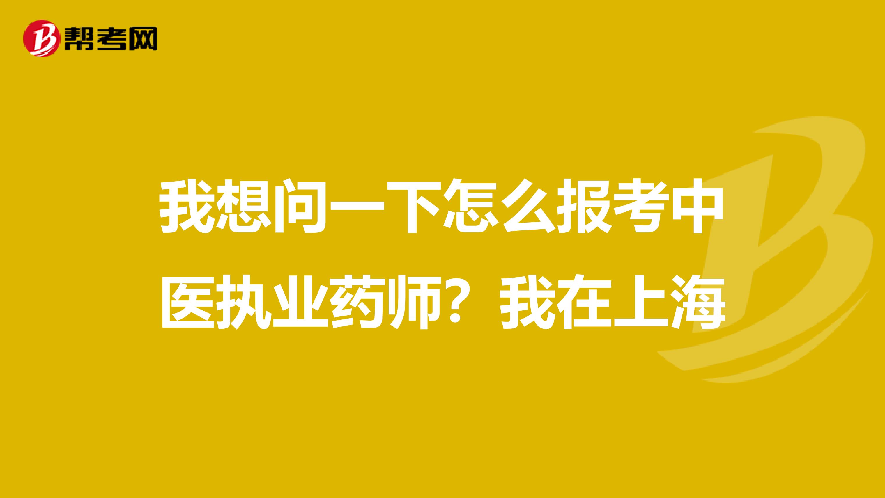 我想问一下怎么报考中医执业药师?我在上海