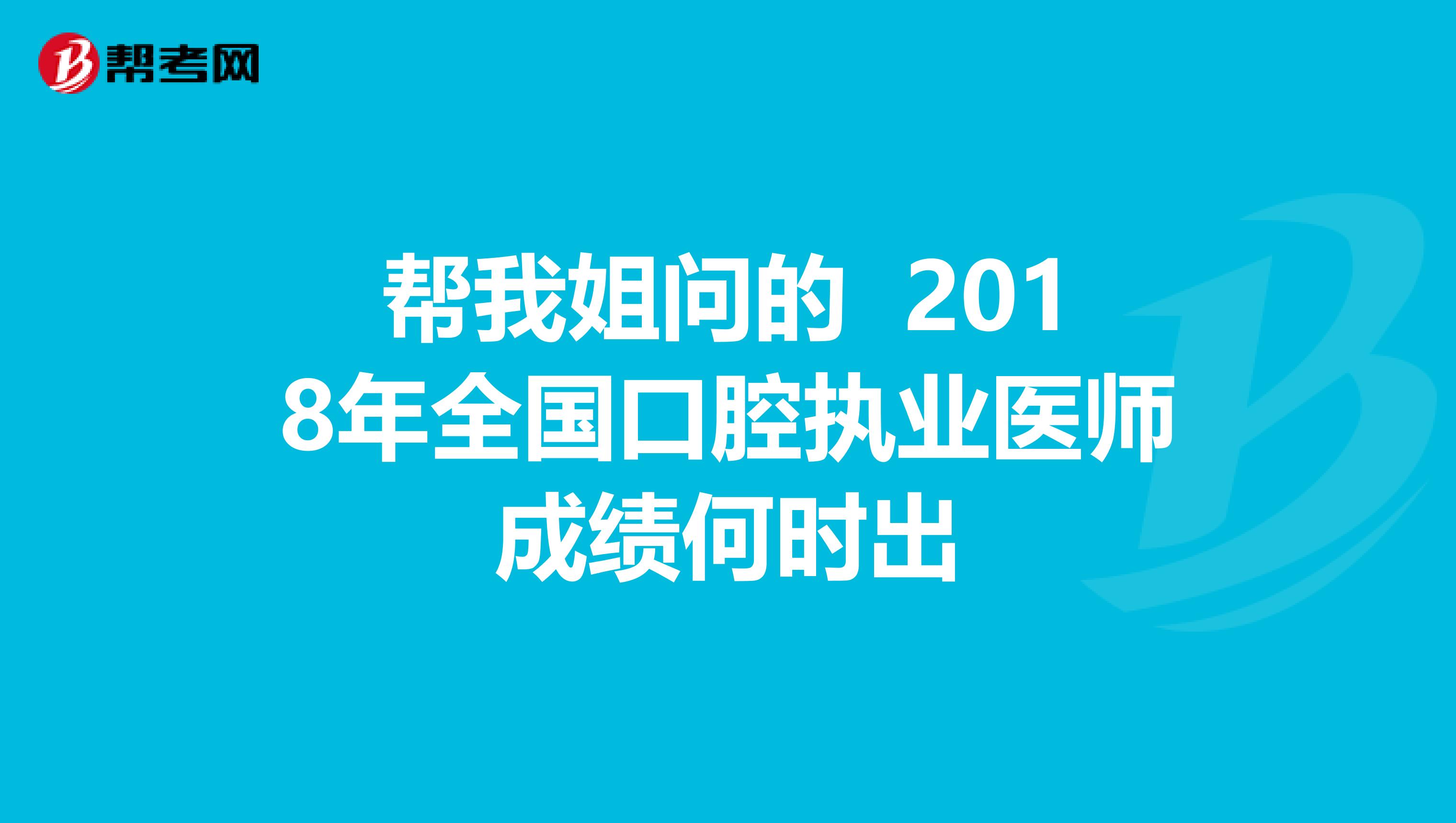 帮我姐问的 2018年全国口腔执业医师成绩何时出