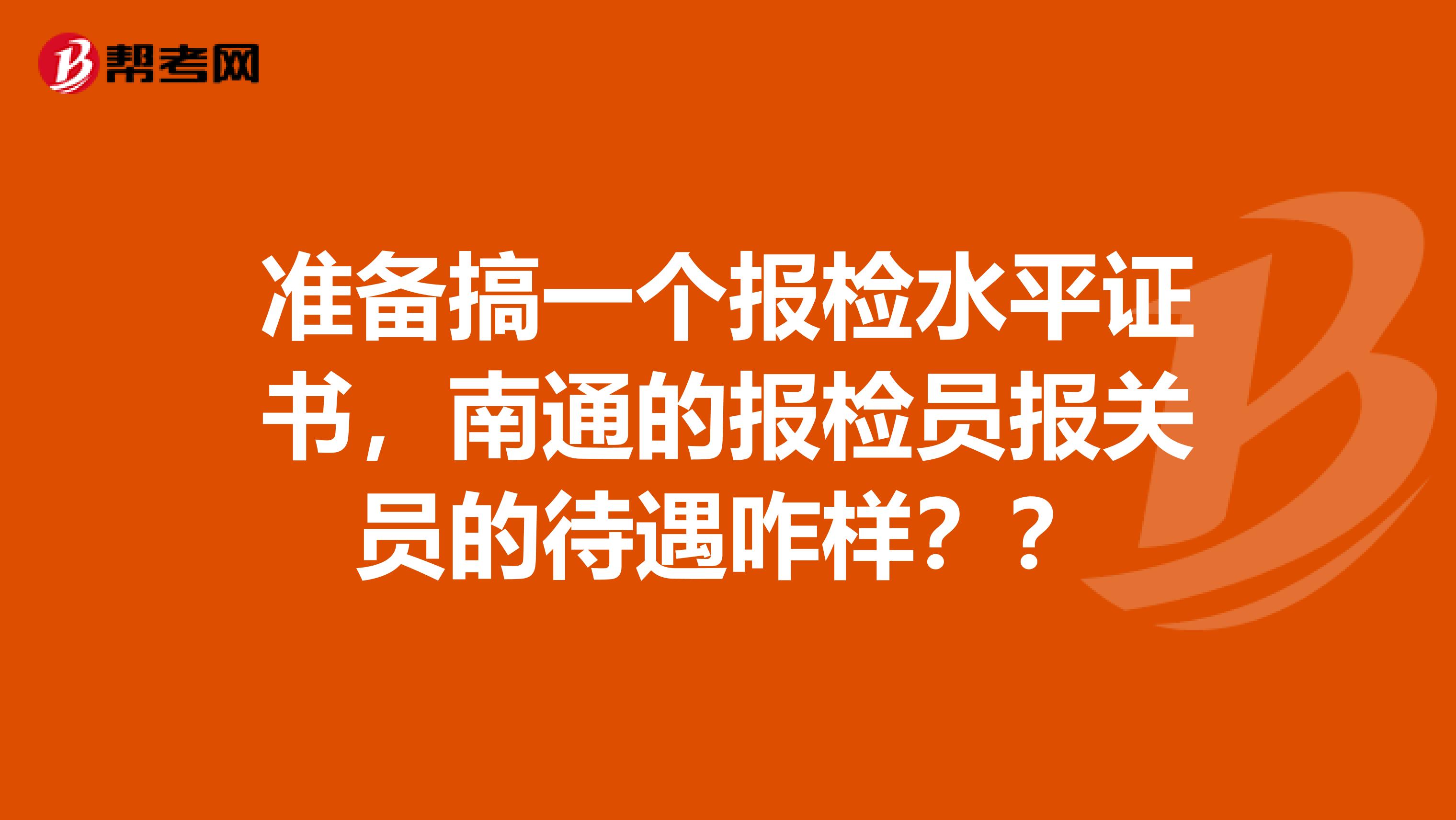 准备搞一个报检水平证书,南通的报检员报关员的待遇咋样??