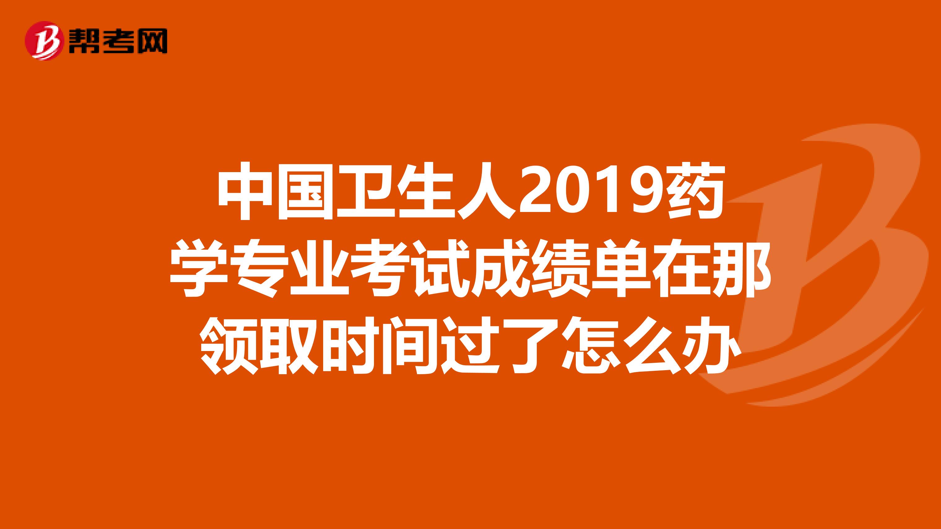 中国卫生人2019药学专业考试成绩单在那领取时间过了怎么办