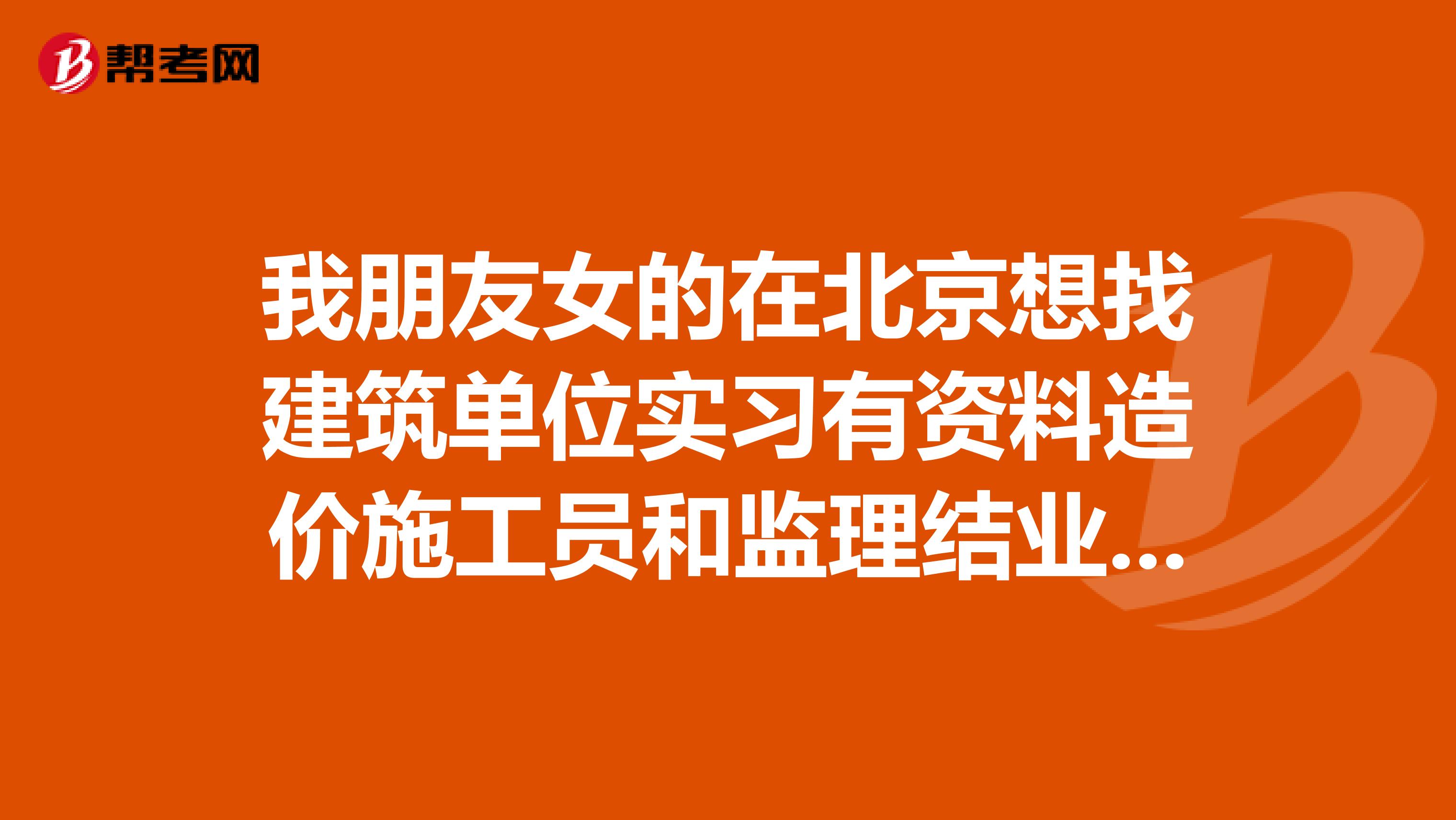 我朋友女的在北京想找建筑单位实习有资料造价施工员和监理结业证书哪位兄弟姐妹能帮帮忙啊谢谢了
