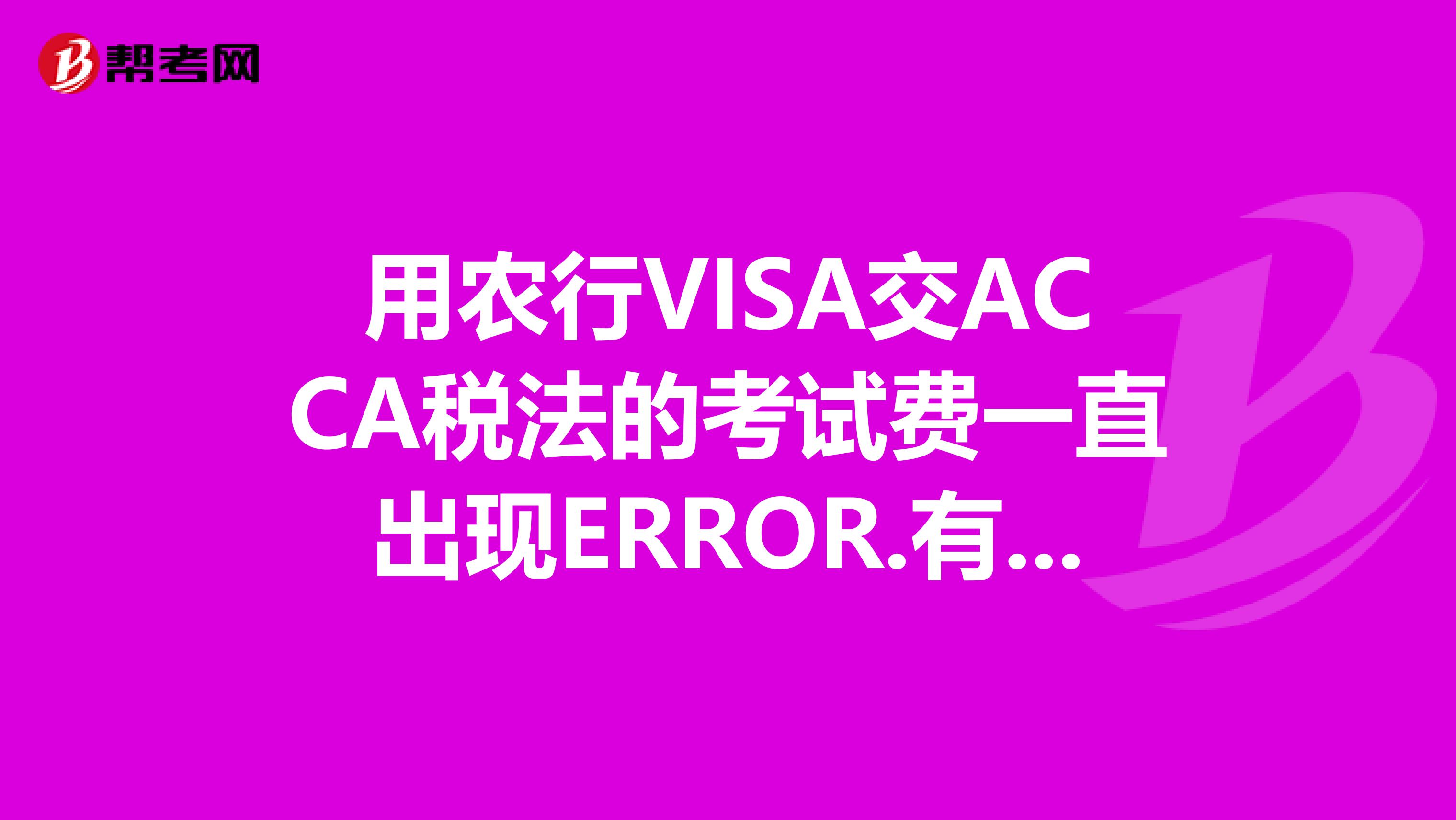用农行VISA交ACCA税法的考试费一直出现ERROR.有人知道为什么恶吗