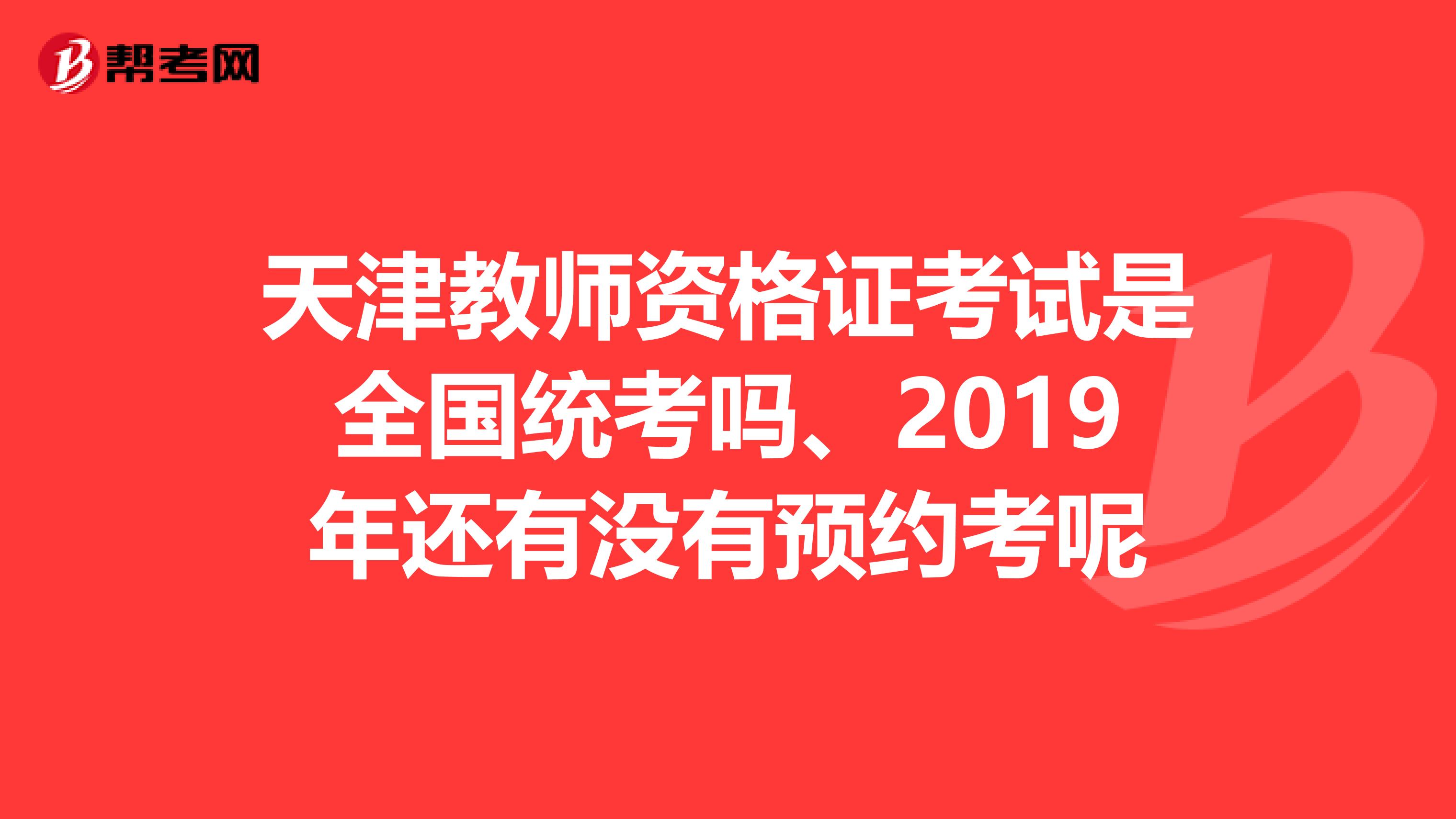 天津教师资格证考试是全国统考吗、2019年还有没有预约考呢