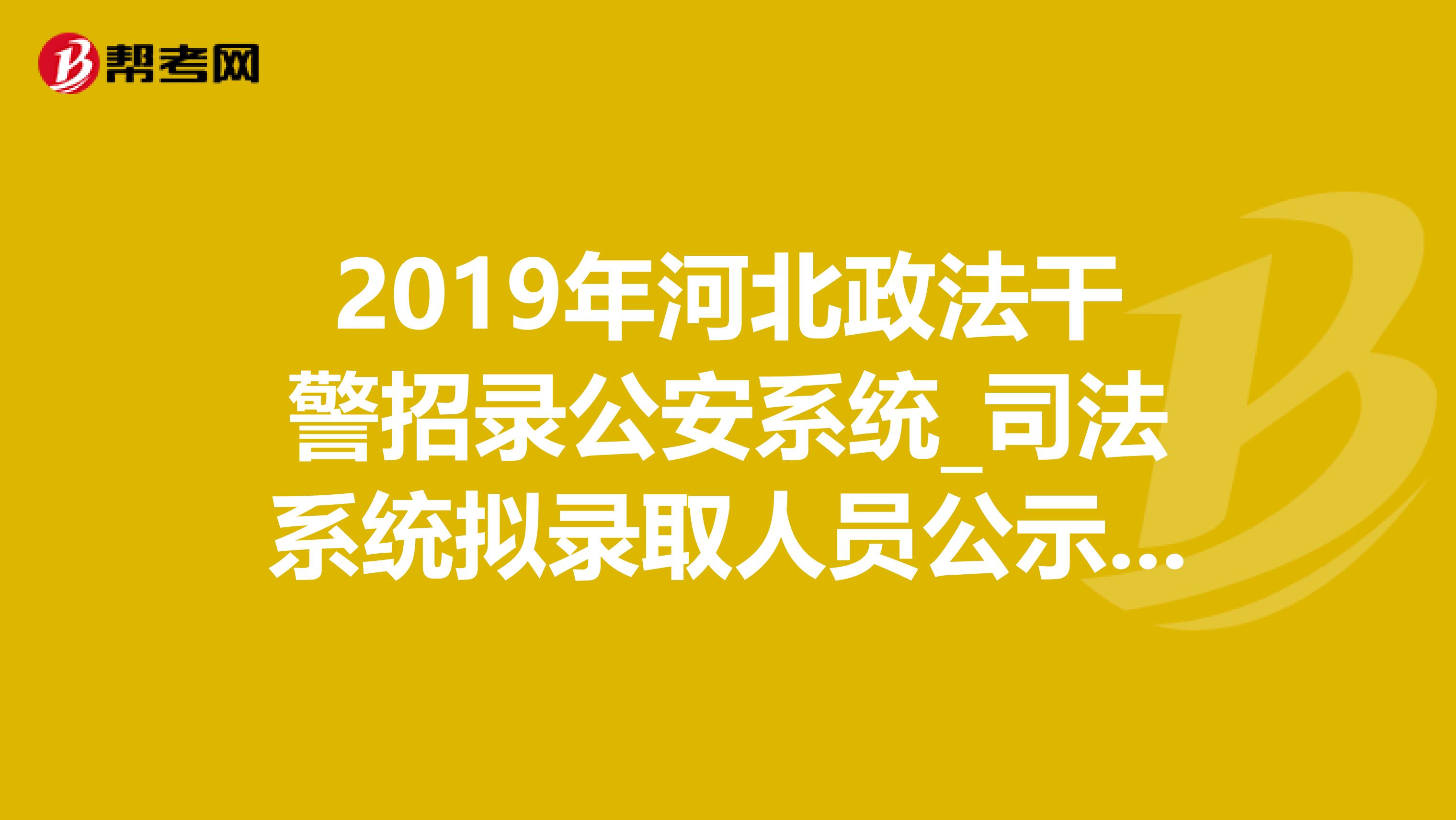 2019年河北政法干警招录公安系统_司法系统拟录取人员公示公告