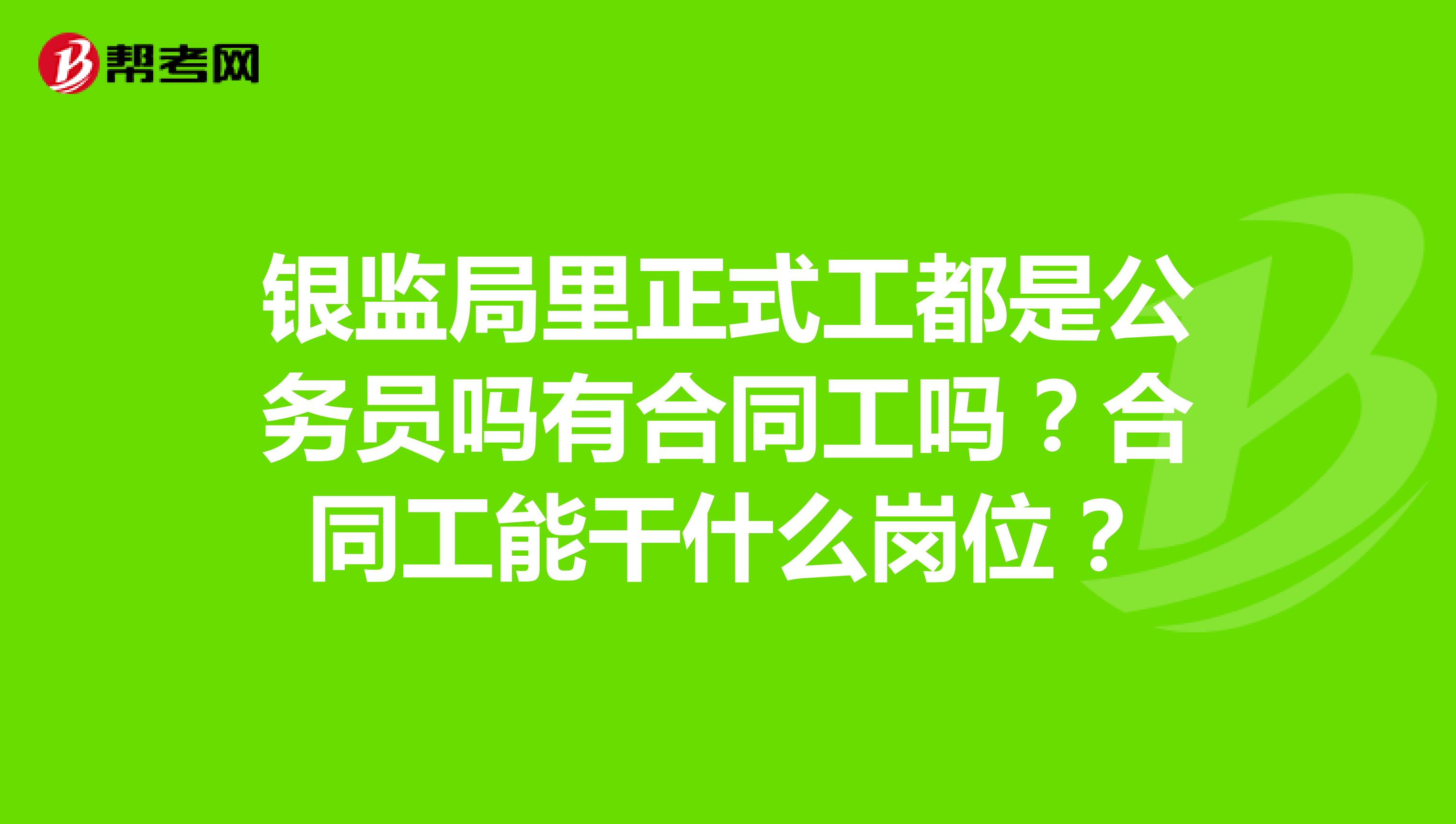 银监局里正式工都是公务员吗有合同工吗?合同工能干什么岗位?