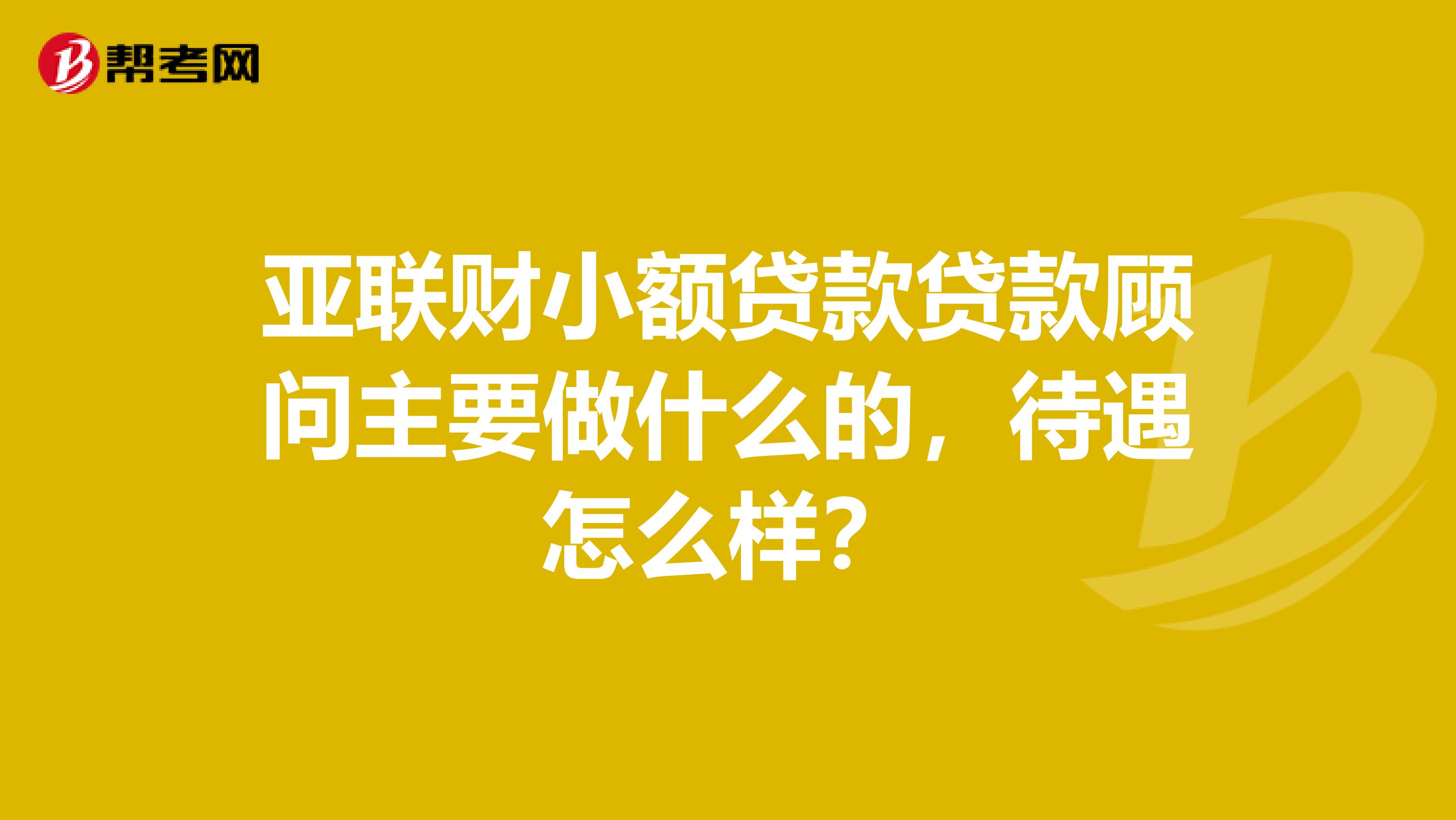 亚联财小额贷款贷款顾问主要做什么的，待遇怎么样？
