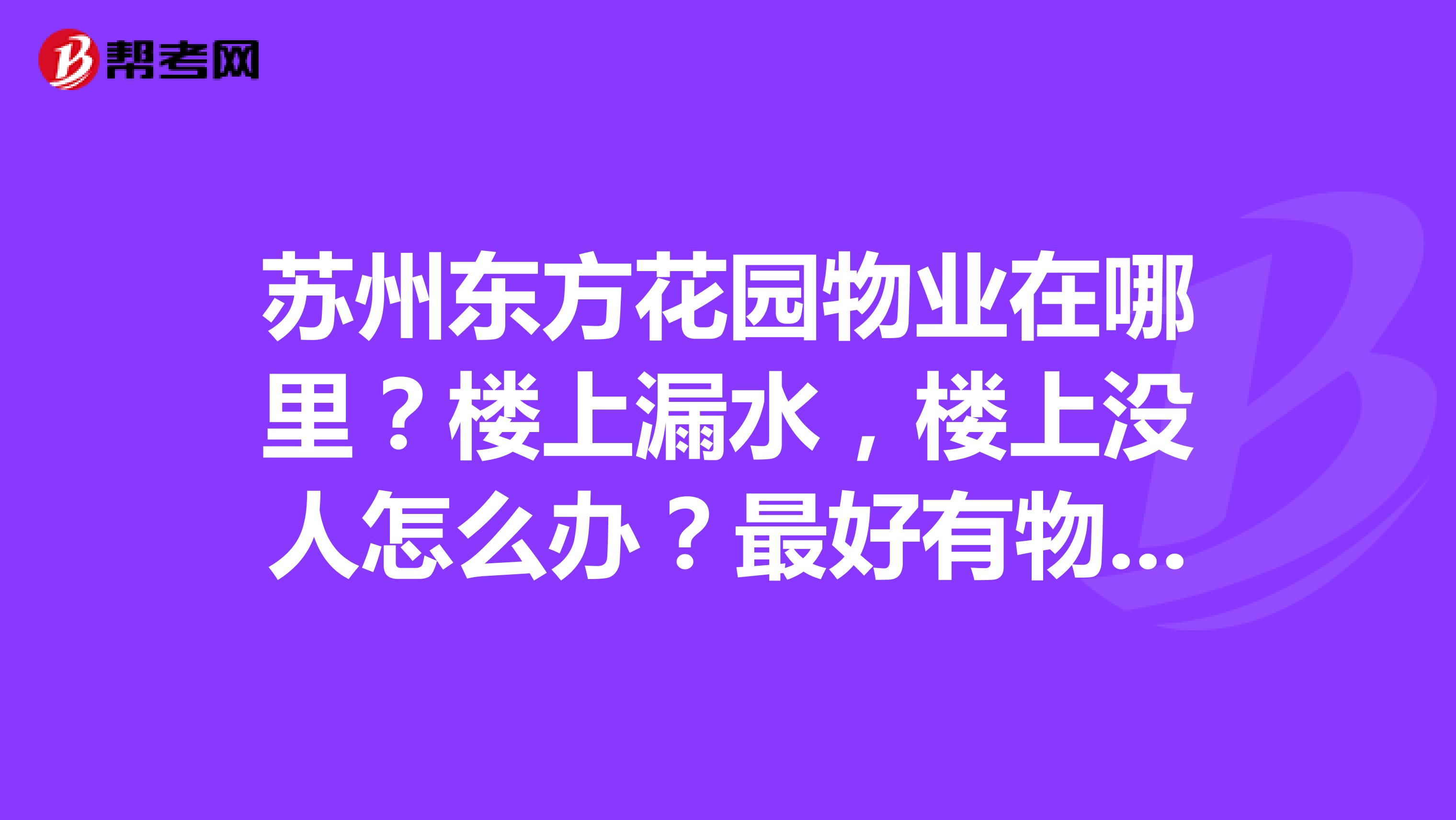 苏州东方花园物业在哪里？楼上漏水，楼上没人怎么办？最好有物业电话