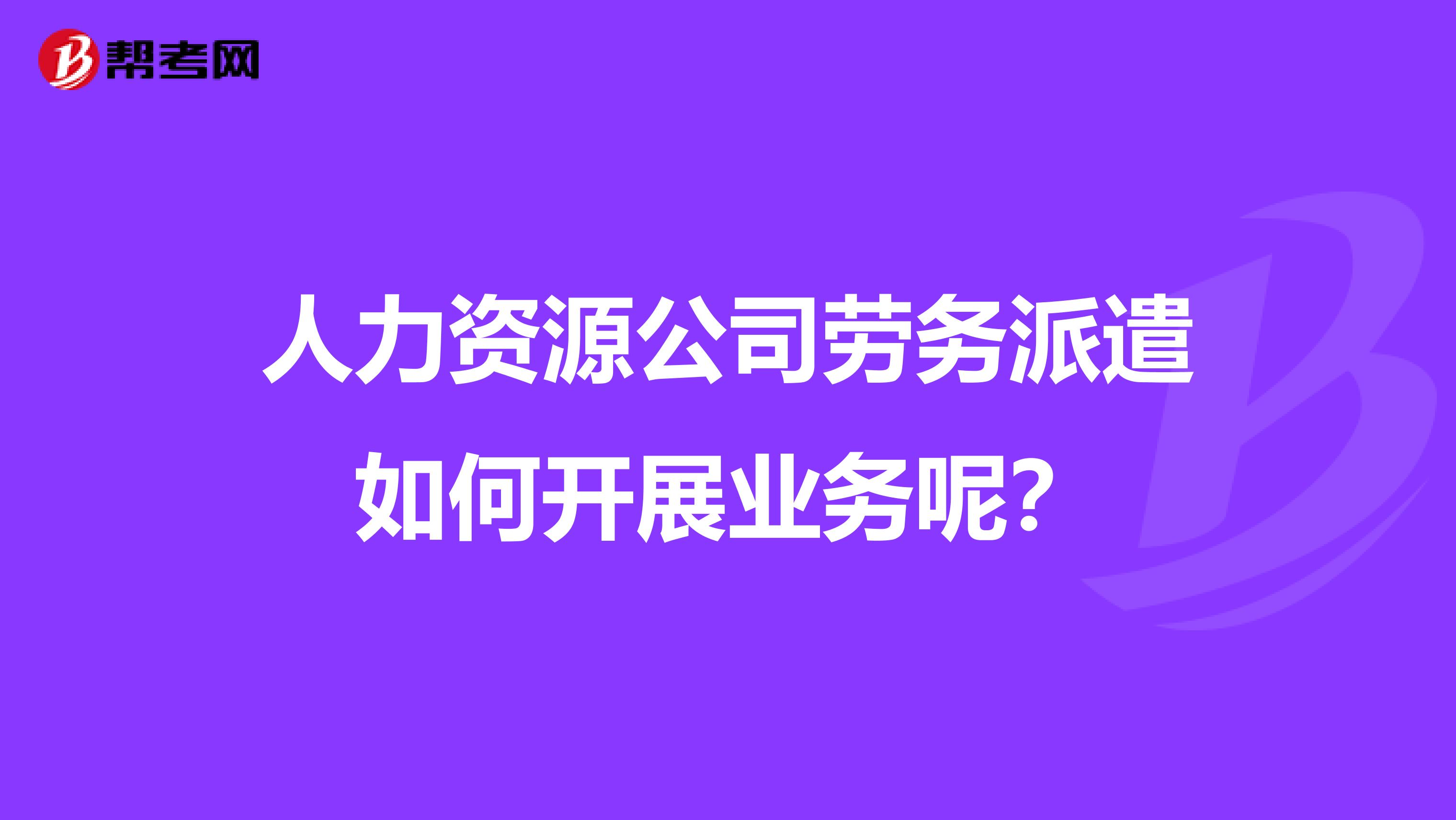 人力资源公司劳务派遣如何开展业务呢？