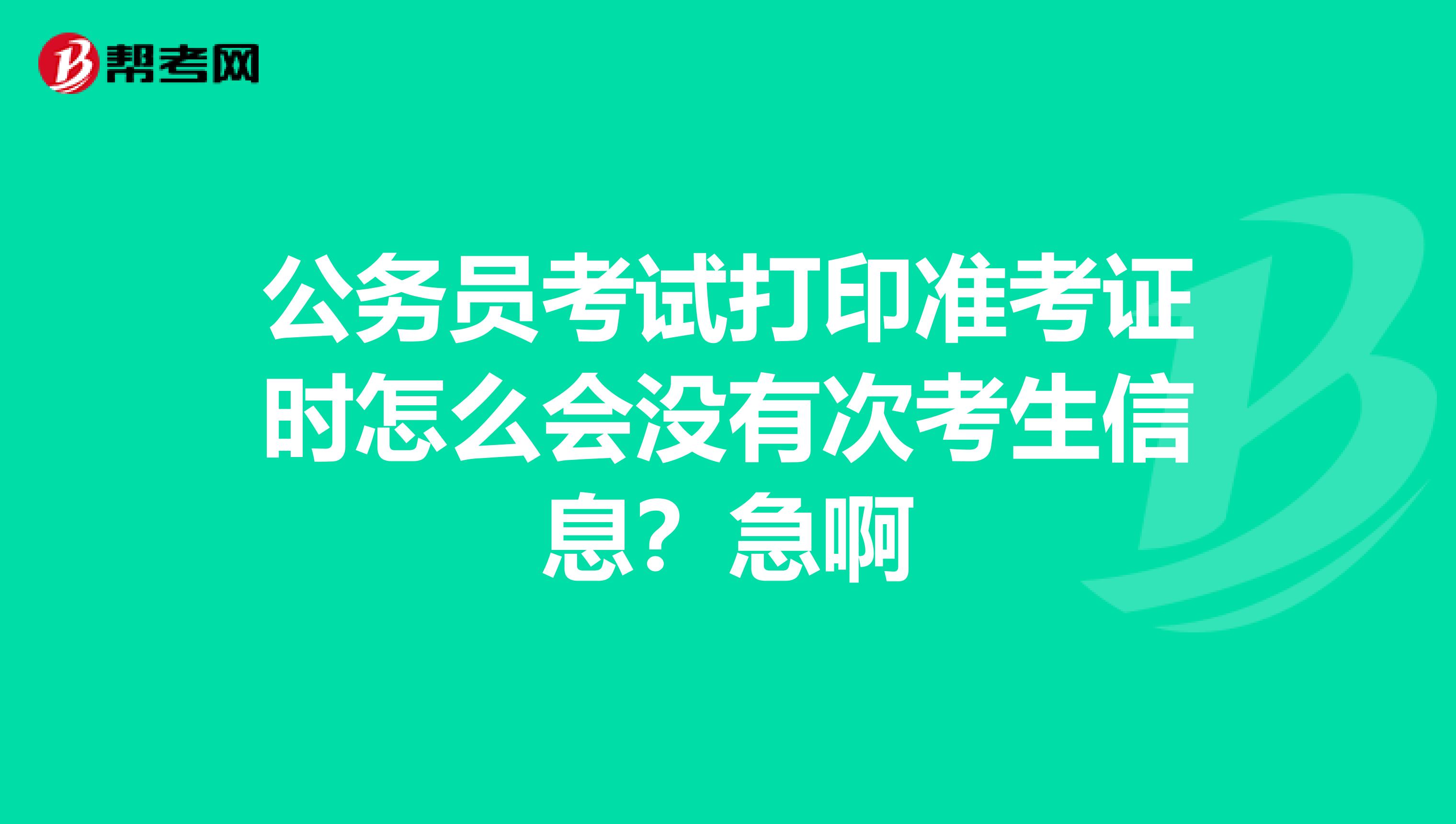 公务员考试打印准考证时怎么会没有次考生信息?急啊