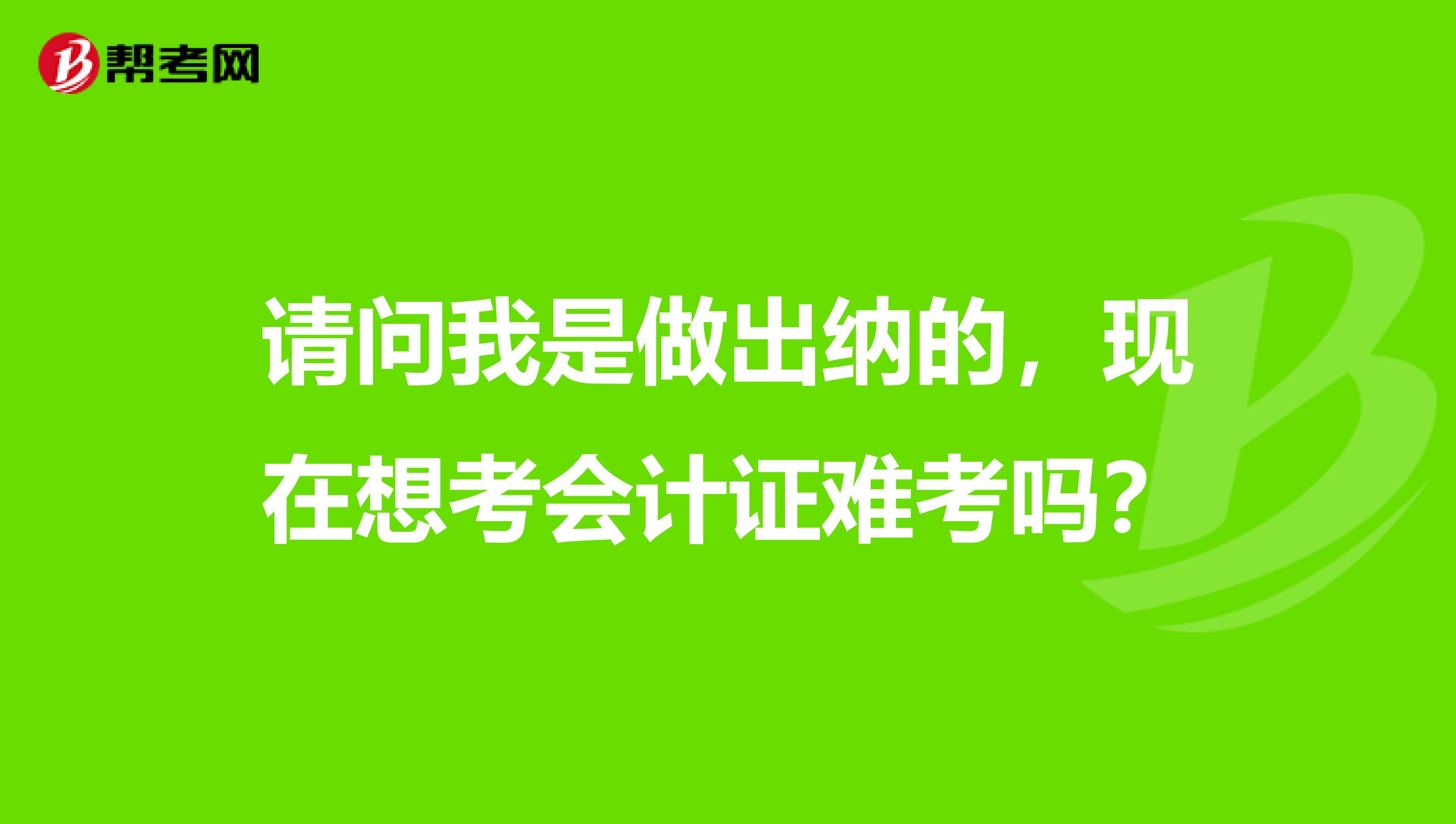 请问我是做出纳的,现在想考会计证难考吗?