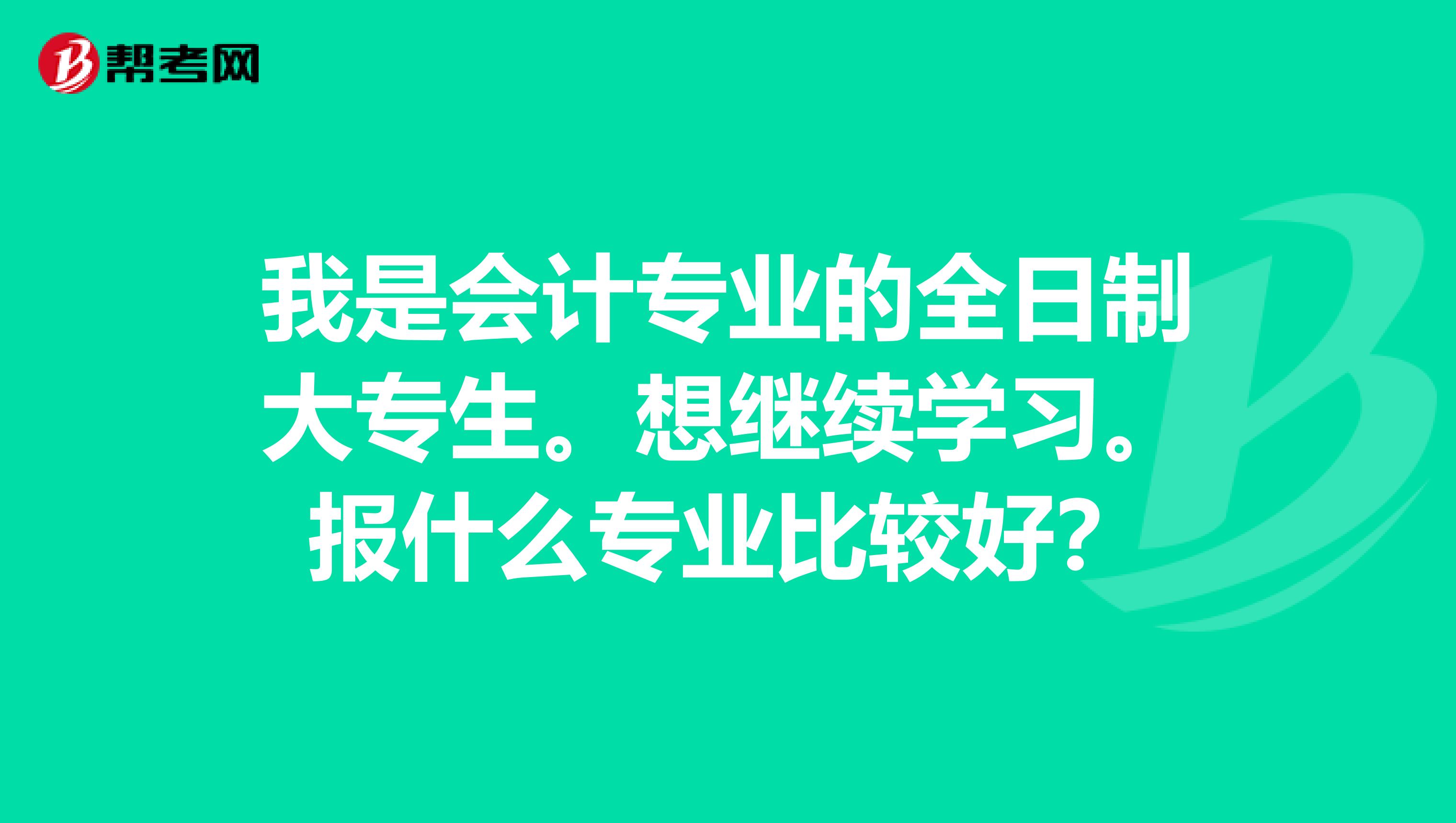 我是会计专业的全日制大专生。想继续学习。报什么专业比较好？