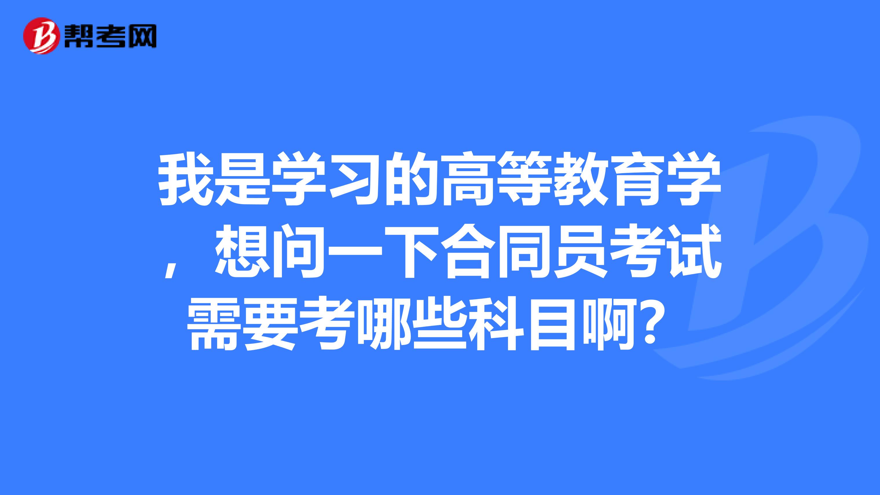 我是學習的高等教育學，想問一下合同員考試需要考哪些科目??？