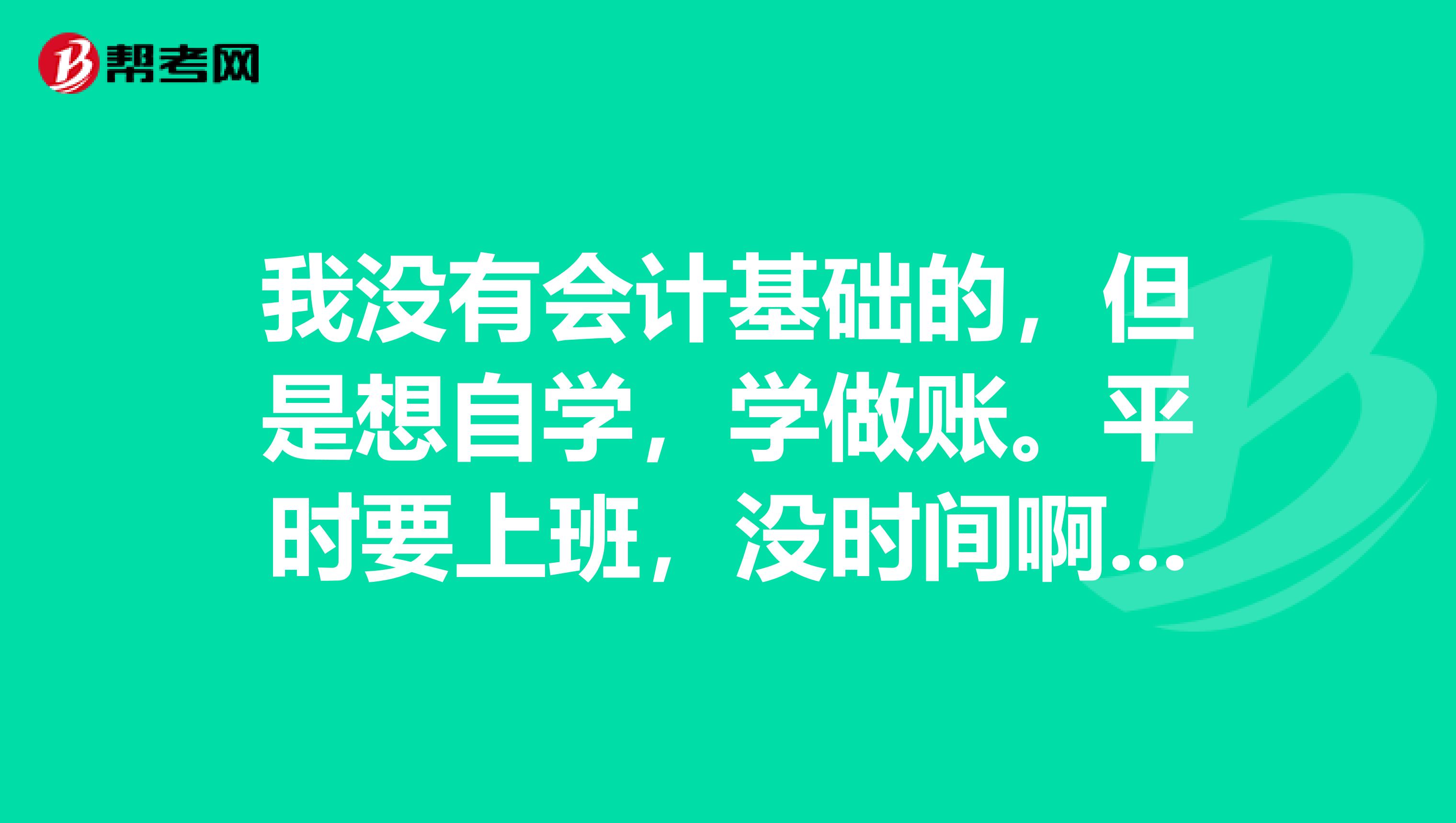 我没有会计基础的，但是想自学，学做账。平时要上班，没时间啊。要怎么办啊？求帮助