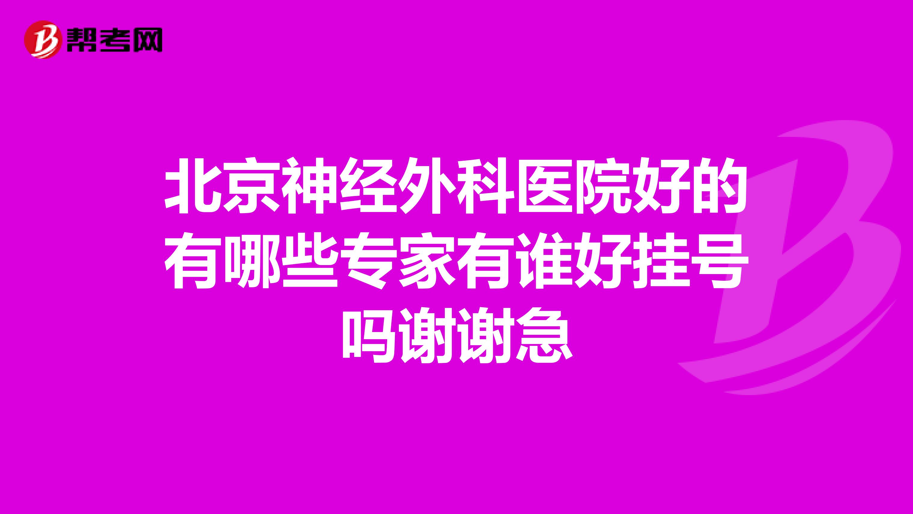 北京神经外科医院好的有哪些专家有谁好挂号吗谢谢急