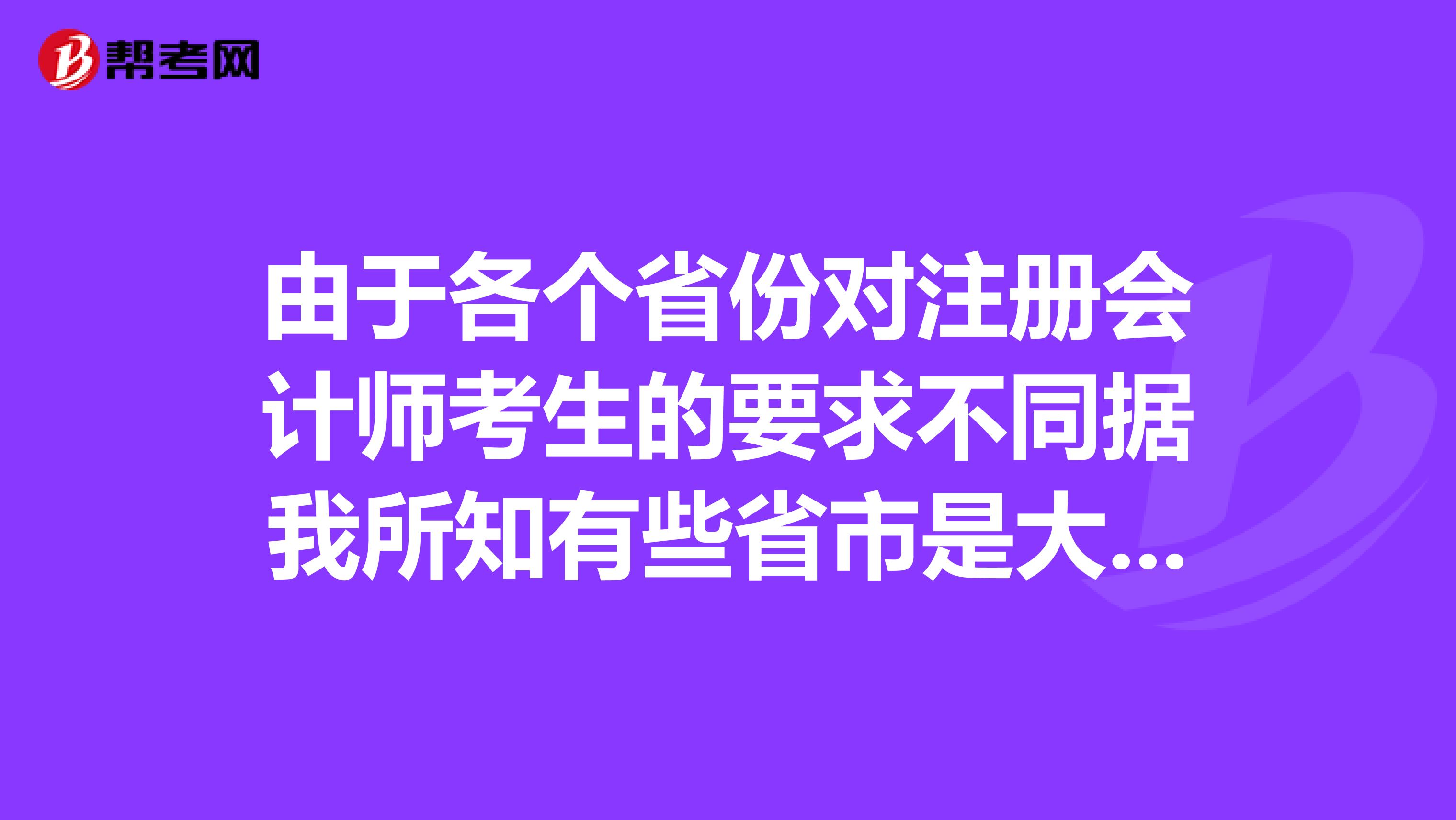 由于各个省份对注册会计师考生的要求不同据我所知有些省市是大一的学生就可以考注会的但不知道具体是哪些请知情人告诉我一下？