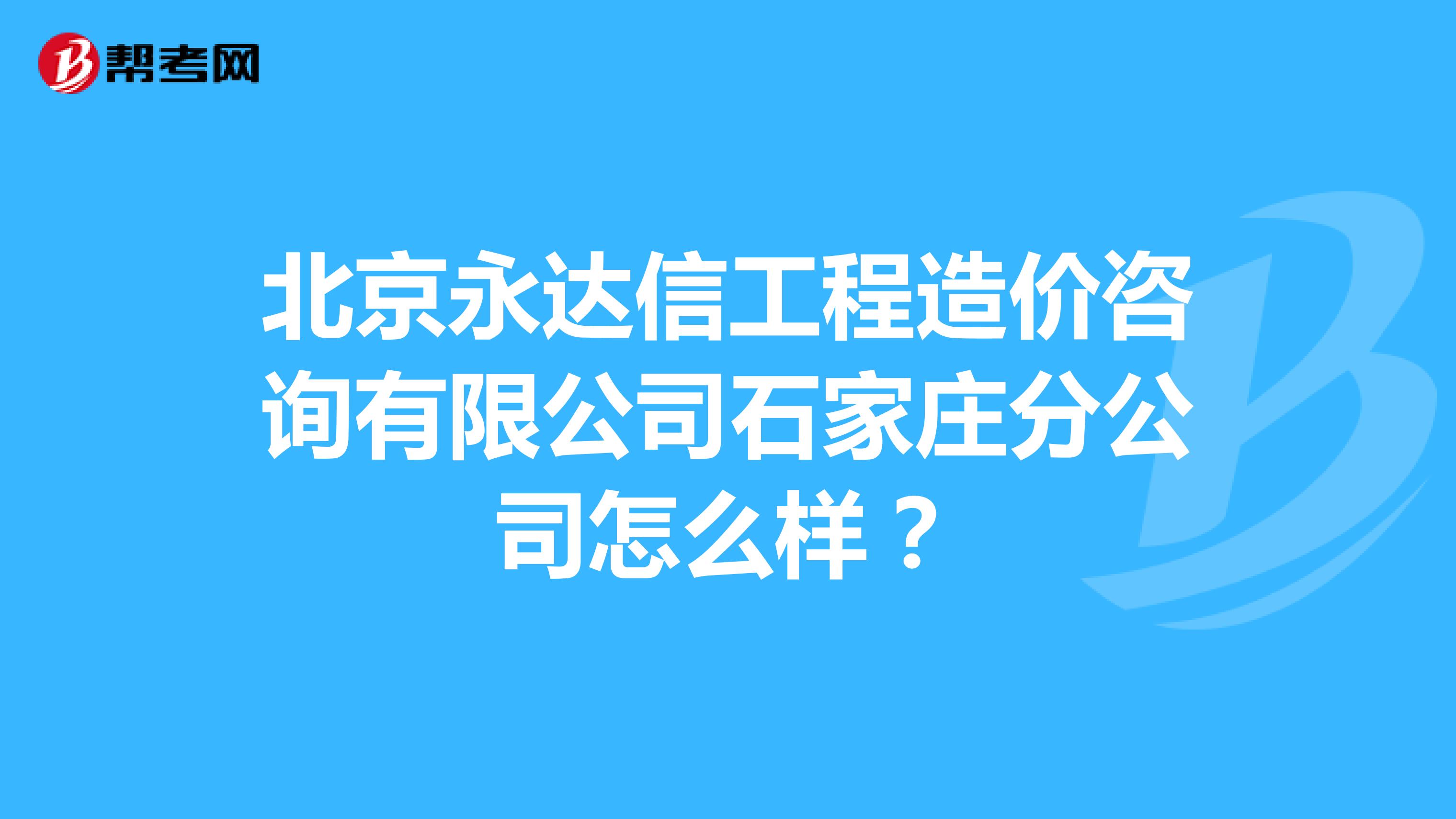 北京永达信工程造价咨询有限公司石家庄分公司怎么样？