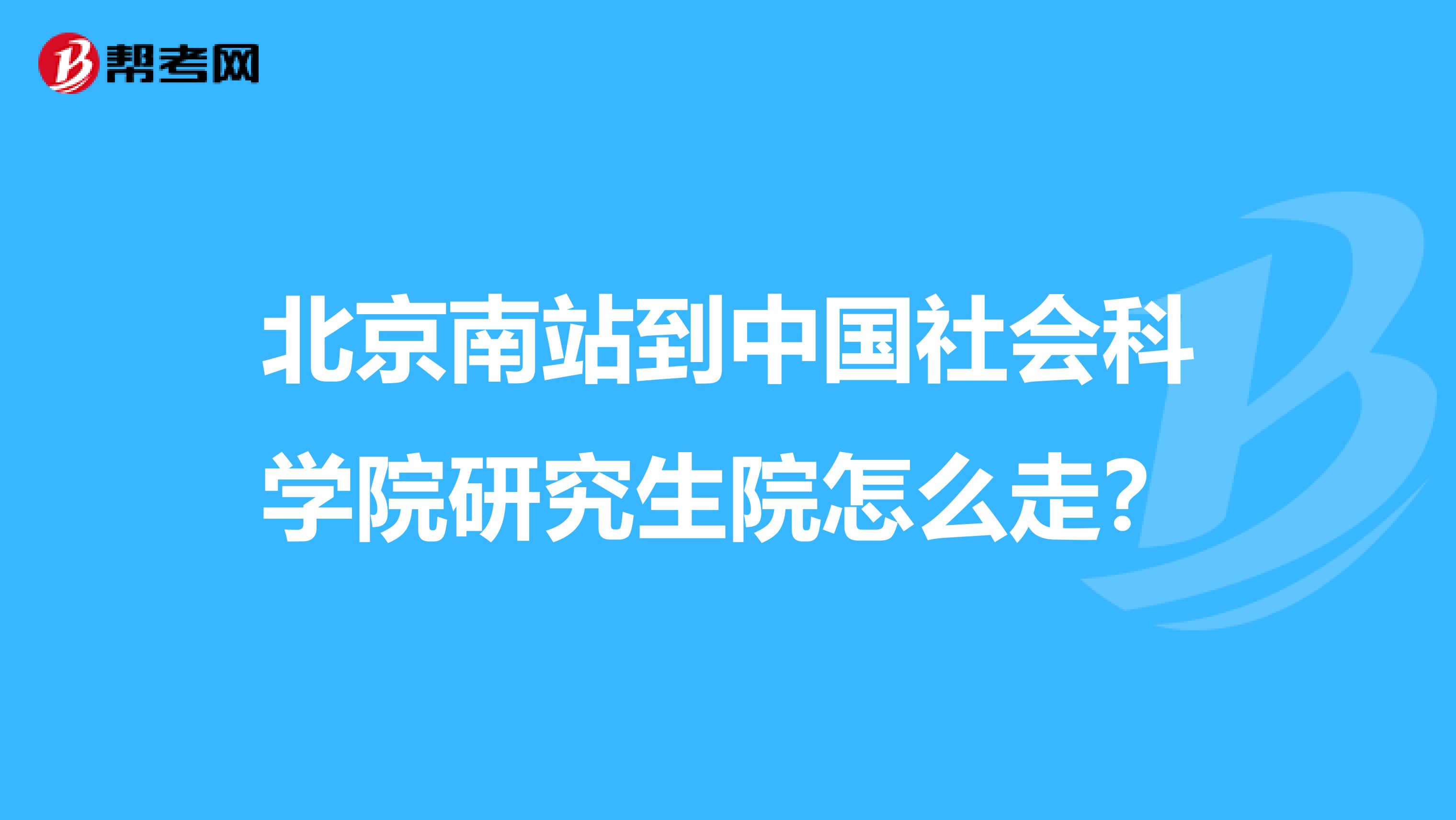 北京南站到中国社会科学院研究生院怎么走？